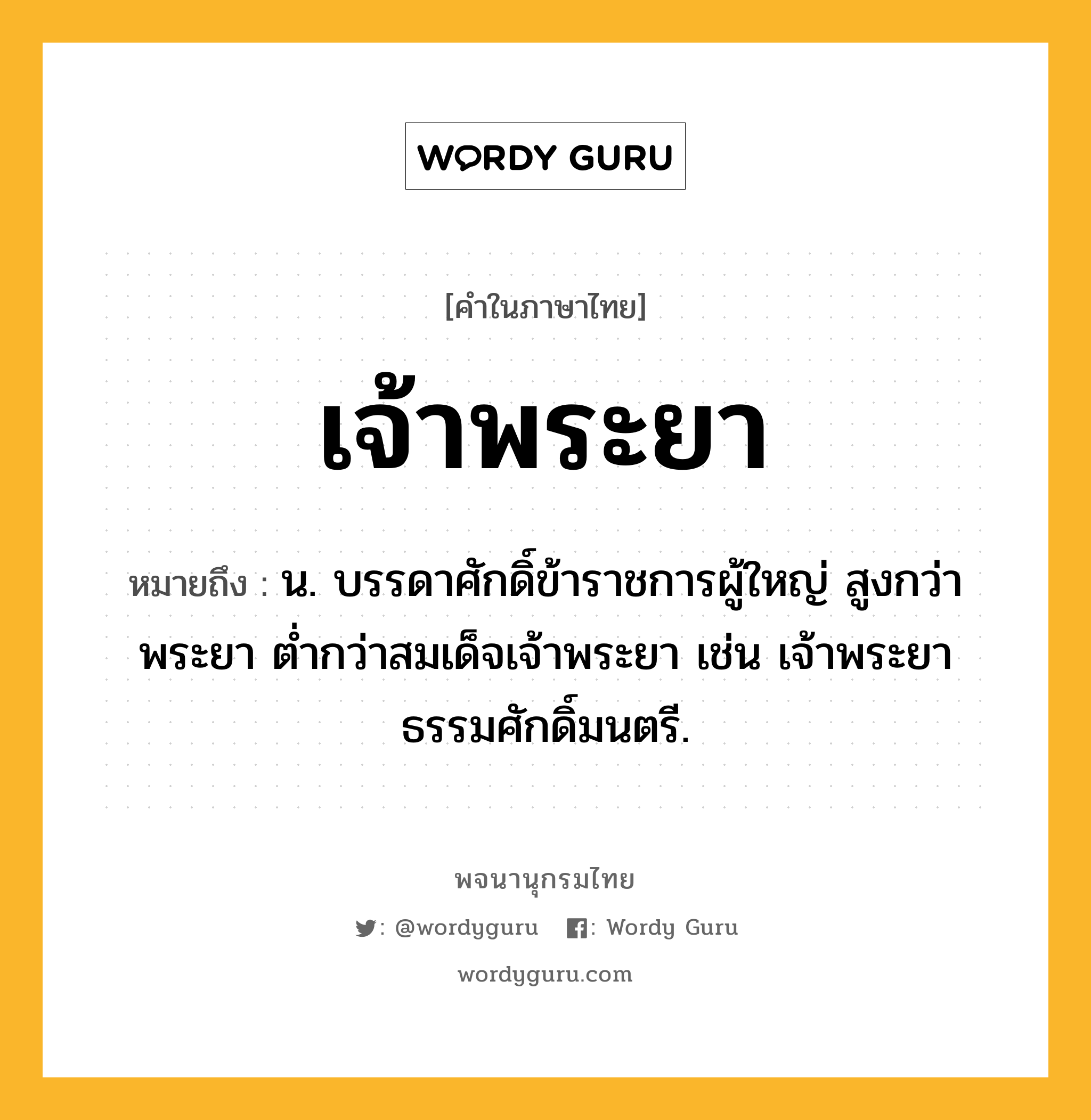 เจ้าพระยา หมายถึงอะไร?, คำในภาษาไทย เจ้าพระยา หมายถึง น. บรรดาศักดิ์ข้าราชการผู้ใหญ่ สูงกว่าพระยา ต่ำกว่าสมเด็จเจ้าพระยา เช่น เจ้าพระยาธรรมศักดิ์มนตรี.