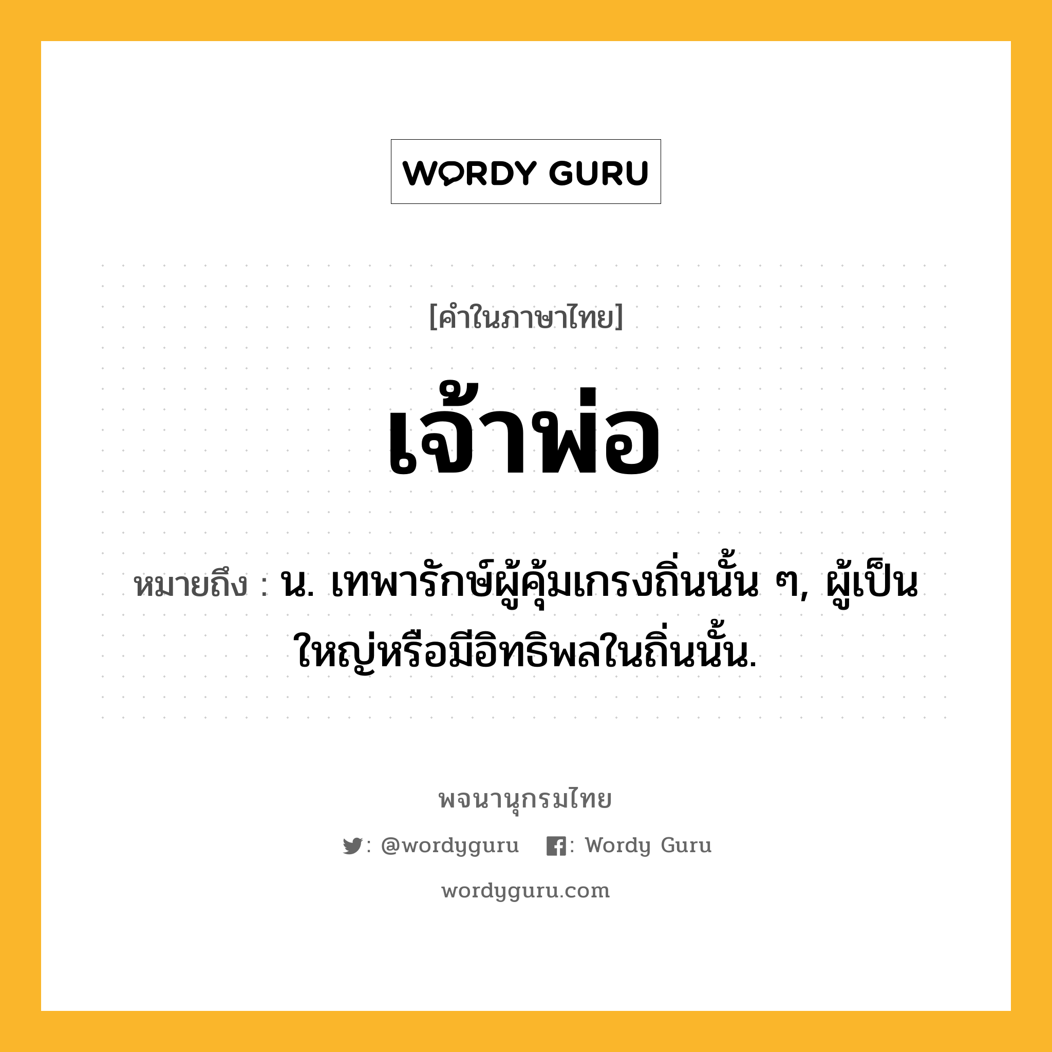 เจ้าพ่อ ความหมาย หมายถึงอะไร?, คำในภาษาไทย เจ้าพ่อ หมายถึง น. เทพารักษ์ผู้คุ้มเกรงถิ่นนั้น ๆ, ผู้เป็นใหญ่หรือมีอิทธิพลในถิ่นนั้น.