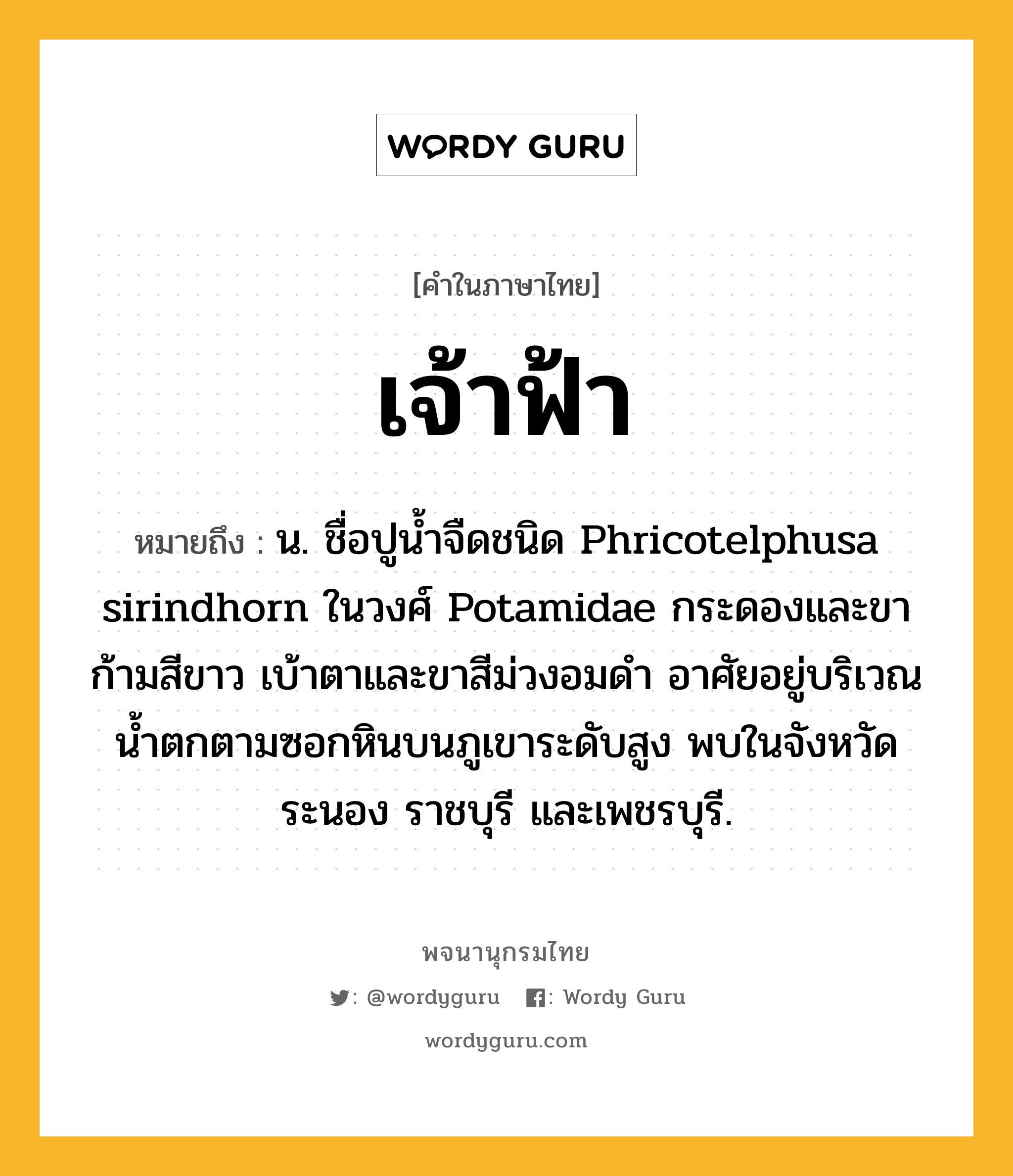 เจ้าฟ้า หมายถึงอะไร?, คำในภาษาไทย เจ้าฟ้า หมายถึง น. ชื่อปูน้ำจืดชนิด Phricotelphusa sirindhorn ในวงศ์ Potamidae กระดองและขาก้ามสีขาว เบ้าตาและขาสีม่วงอมดำ อาศัยอยู่บริเวณน้ำตกตามซอกหินบนภูเขาระดับสูง พบในจังหวัดระนอง ราชบุรี และเพชรบุรี.