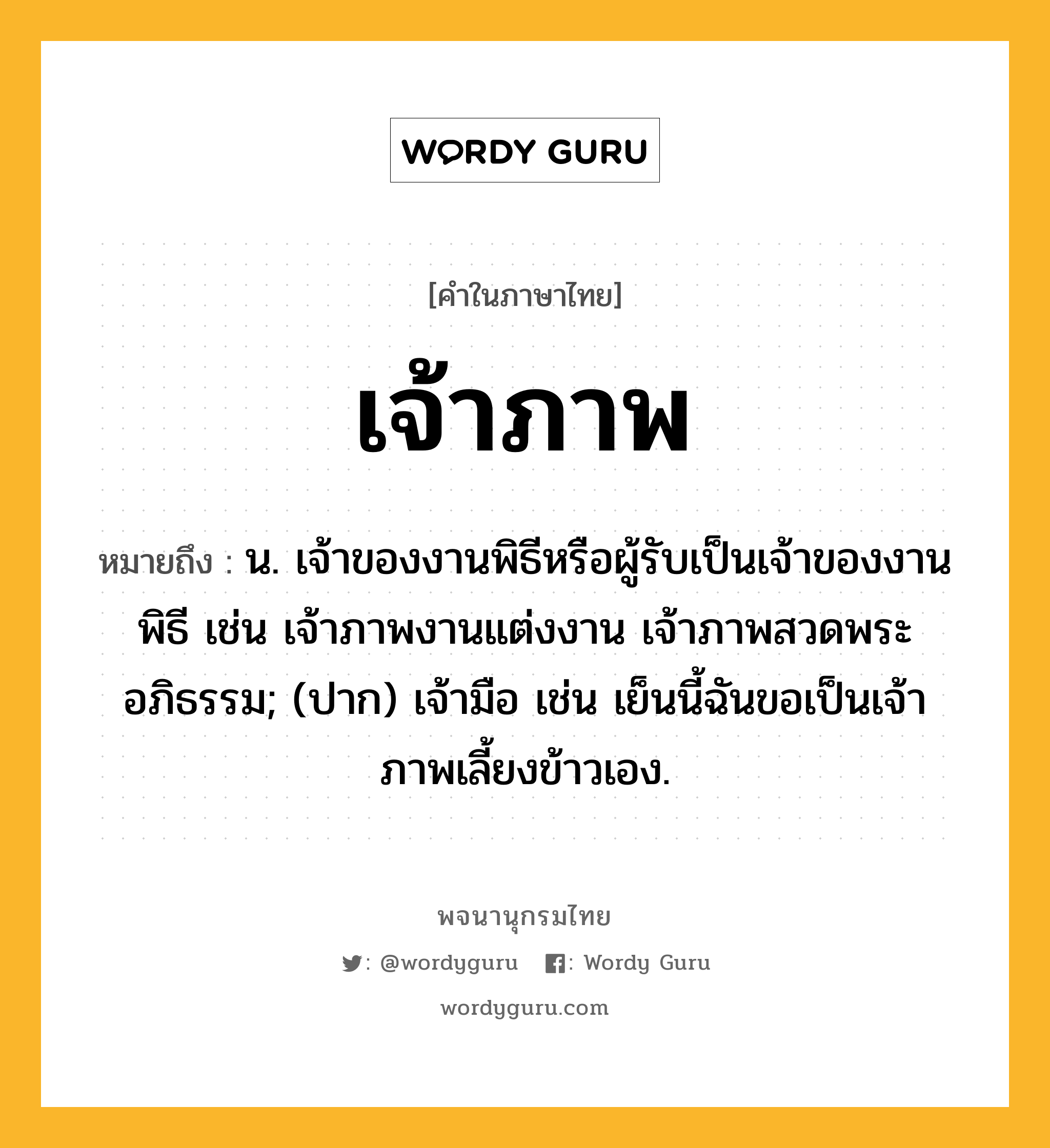 เจ้าภาพ หมายถึงอะไร?, คำในภาษาไทย เจ้าภาพ หมายถึง น. เจ้าของงานพิธีหรือผู้รับเป็นเจ้าของงานพิธี เช่น เจ้าภาพงานแต่งงาน เจ้าภาพสวดพระอภิธรรม; (ปาก) เจ้ามือ เช่น เย็นนี้ฉันขอเป็นเจ้าภาพเลี้ยงข้าวเอง.