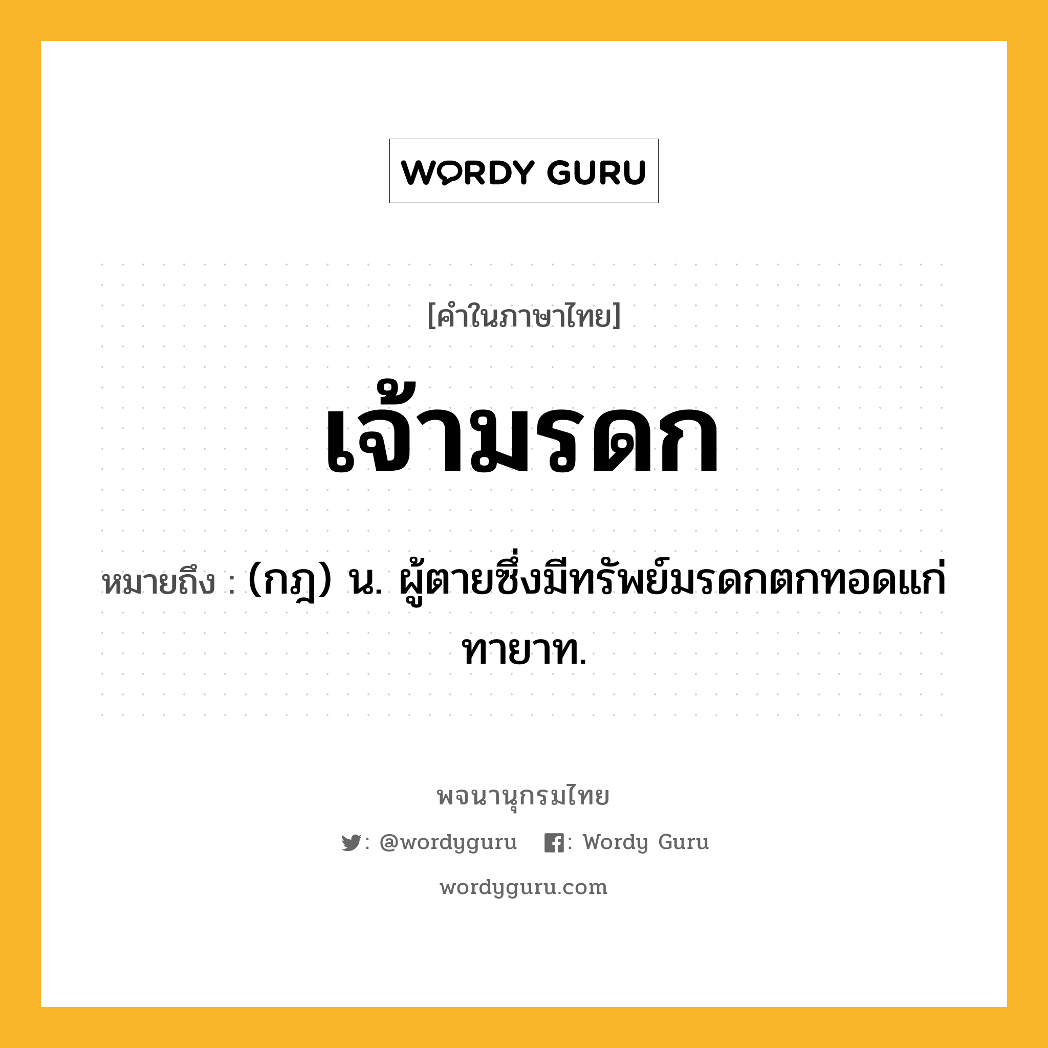 เจ้ามรดก หมายถึงอะไร?, คำในภาษาไทย เจ้ามรดก หมายถึง (กฎ) น. ผู้ตายซึ่งมีทรัพย์มรดกตกทอดแก่ทายาท.