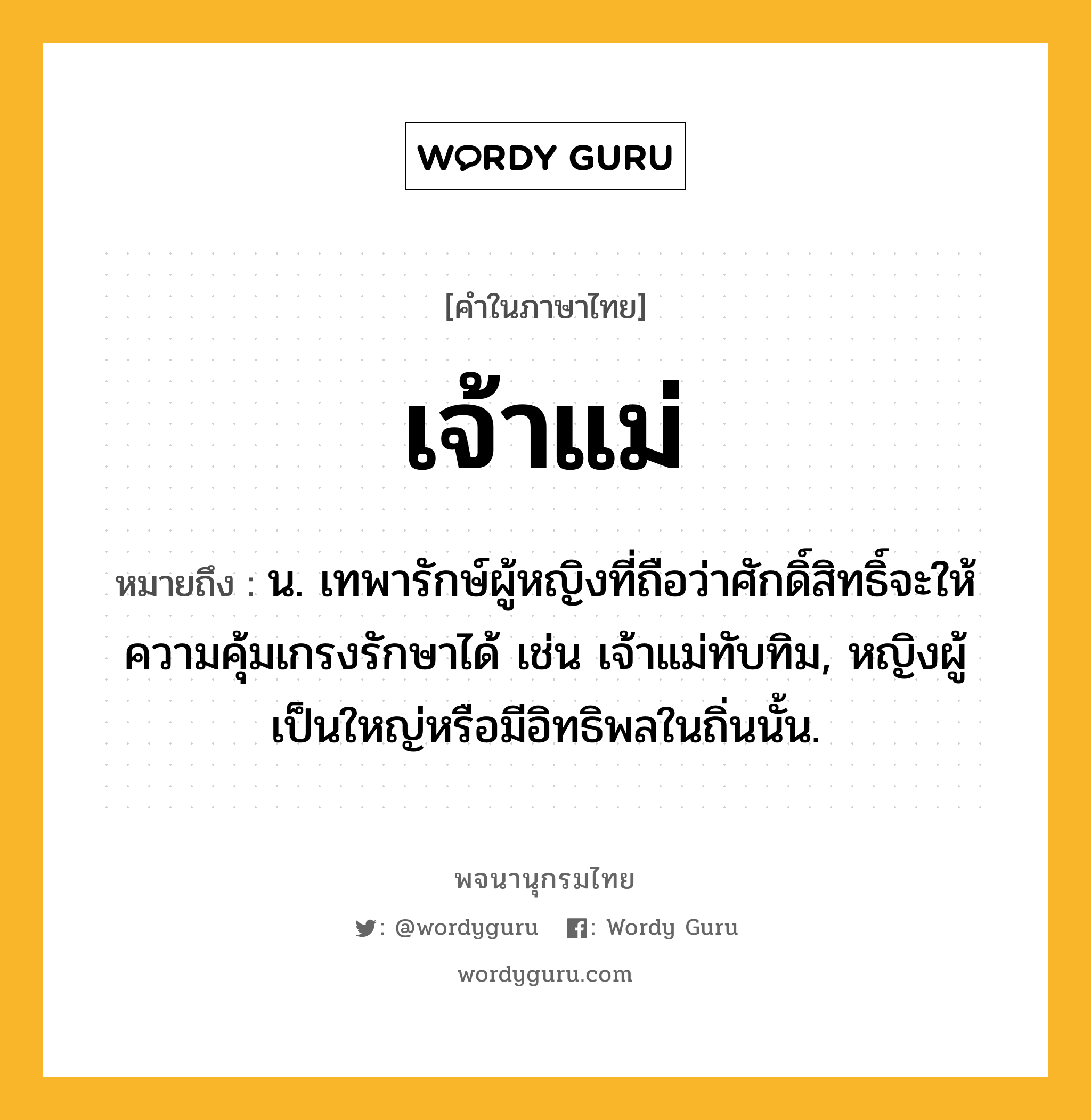 เจ้าแม่ หมายถึงอะไร?, คำในภาษาไทย เจ้าแม่ หมายถึง น. เทพารักษ์ผู้หญิงที่ถือว่าศักดิ์สิทธิ์จะให้ความคุ้มเกรงรักษาได้ เช่น เจ้าแม่ทับทิม, หญิงผู้เป็นใหญ่หรือมีอิทธิพลในถิ่นนั้น.