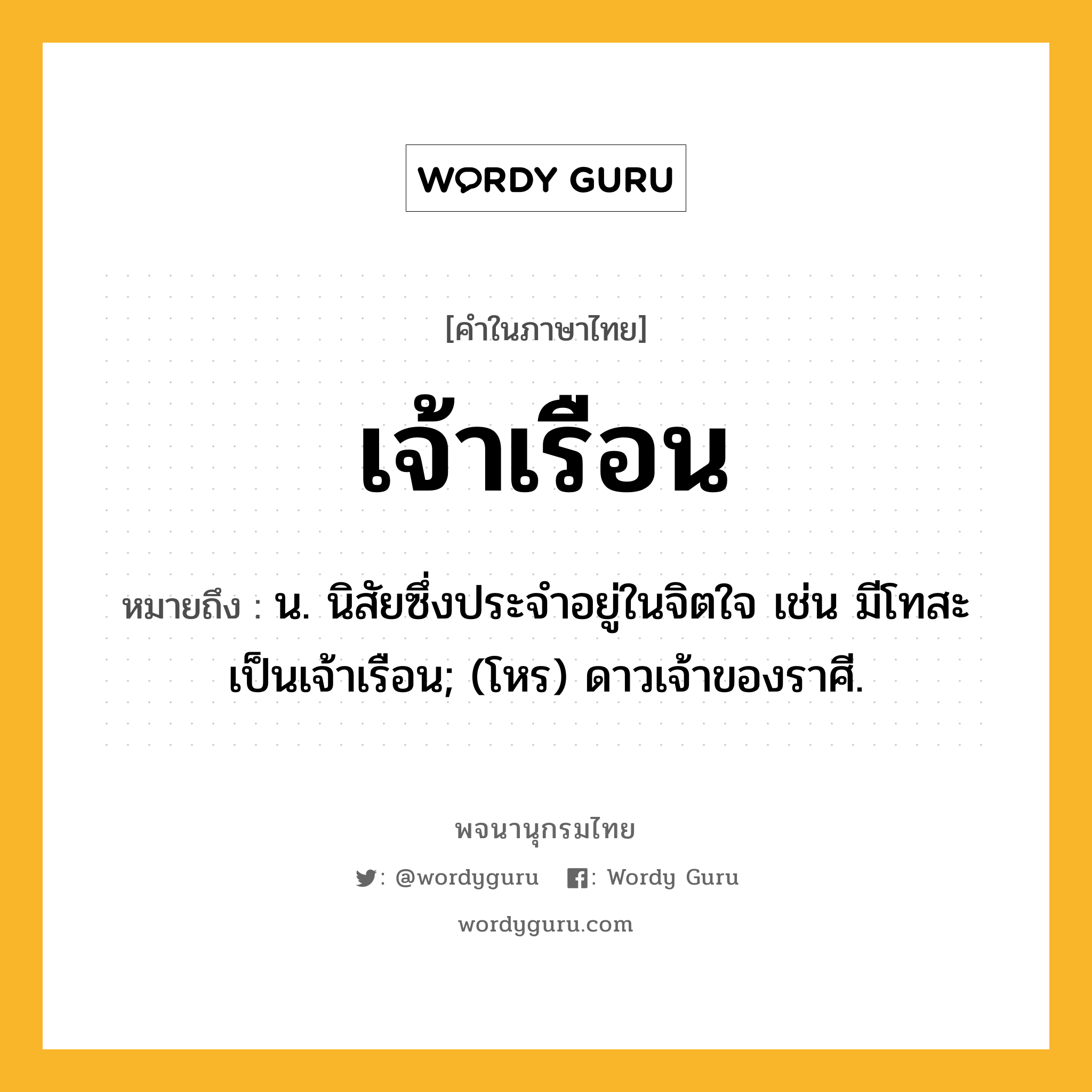 เจ้าเรือน ความหมาย หมายถึงอะไร?, คำในภาษาไทย เจ้าเรือน หมายถึง น. นิสัยซึ่งประจําอยู่ในจิตใจ เช่น มีโทสะเป็นเจ้าเรือน; (โหร) ดาวเจ้าของราศี.