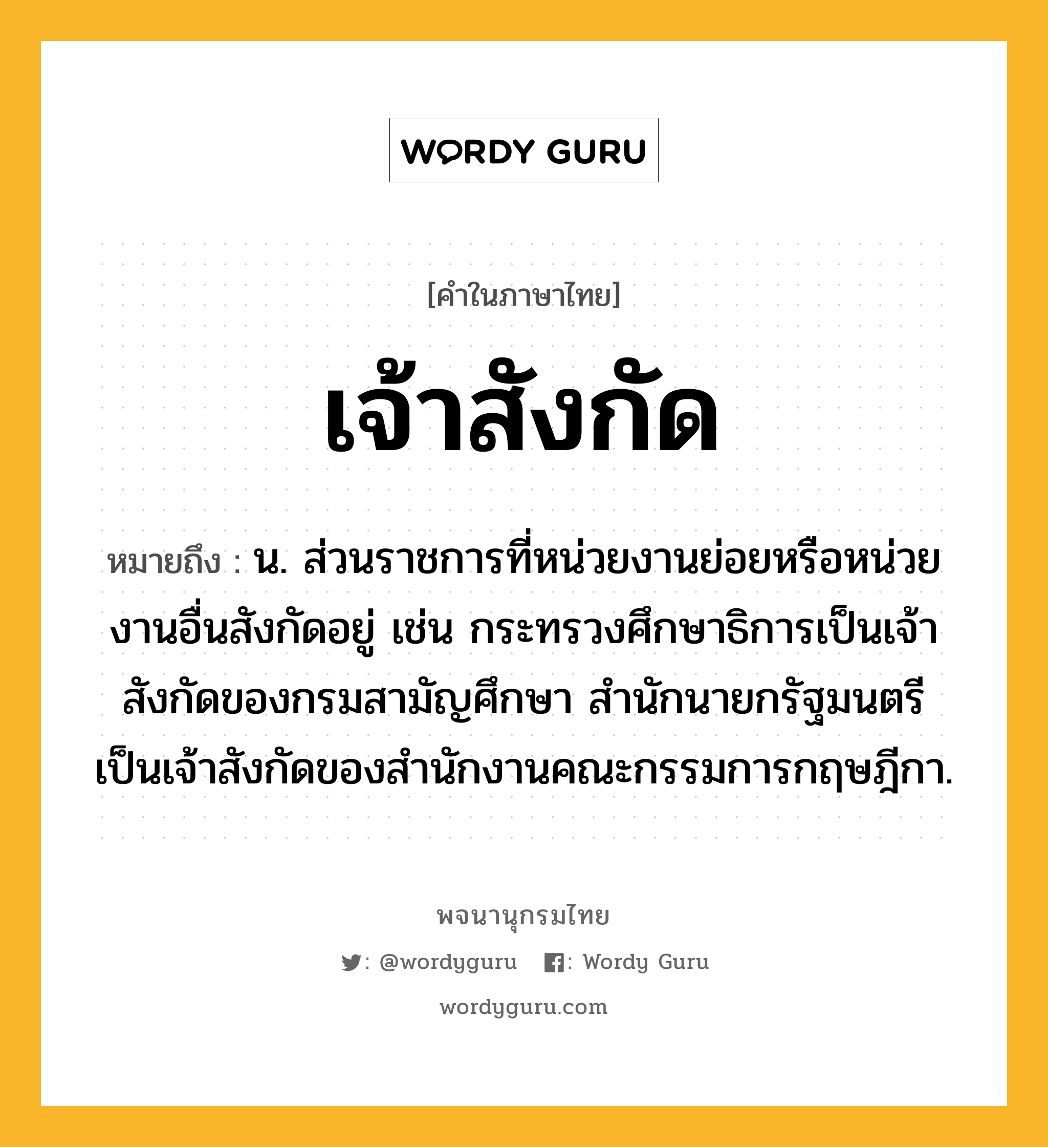 เจ้าสังกัด หมายถึงอะไร?, คำในภาษาไทย เจ้าสังกัด หมายถึง น. ส่วนราชการที่หน่วยงานย่อยหรือหน่วยงานอื่นสังกัดอยู่ เช่น กระทรวงศึกษาธิการเป็นเจ้าสังกัดของกรมสามัญศึกษา สำนักนายกรัฐมนตรีเป็นเจ้าสังกัดของสำนักงานคณะกรรมการกฤษฎีกา.