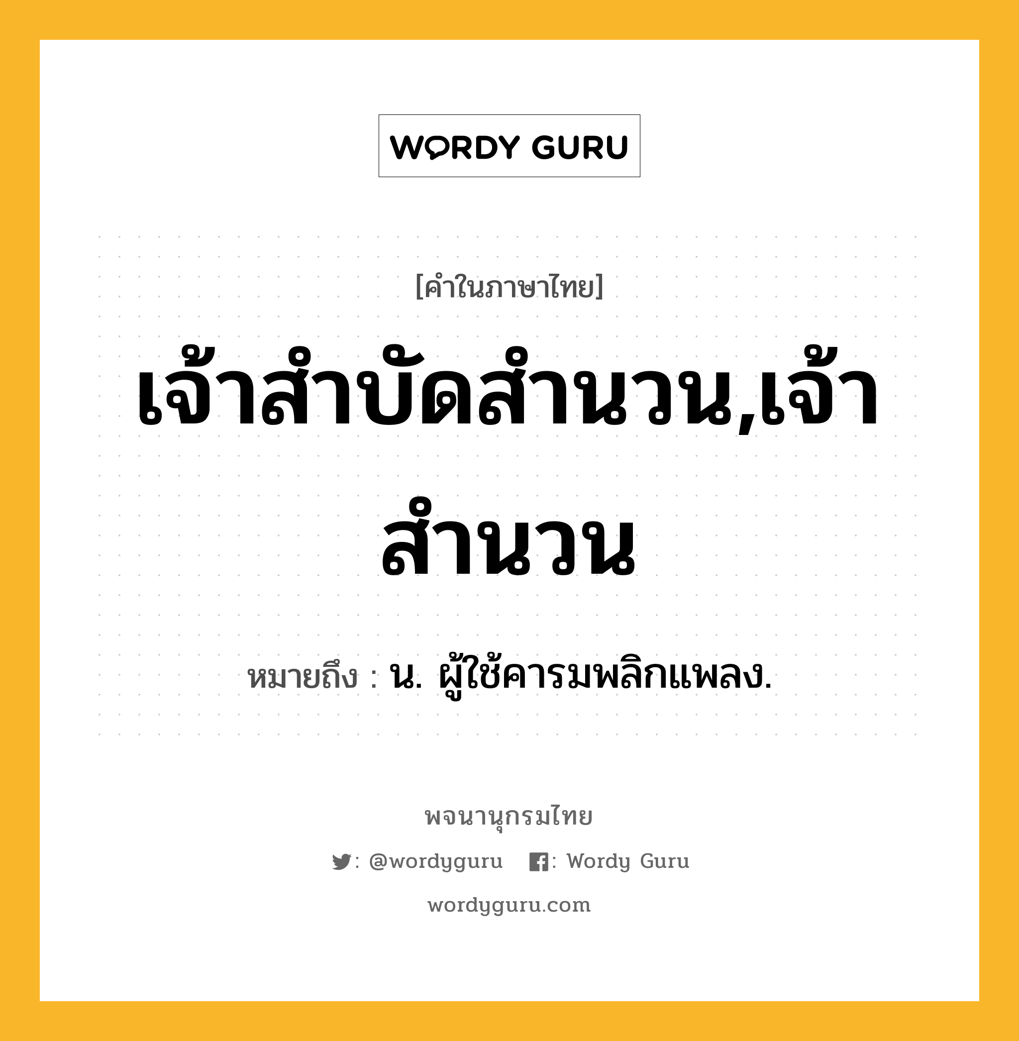 เจ้าสำบัดสำนวน,เจ้าสำนวน หมายถึงอะไร?, คำในภาษาไทย เจ้าสำบัดสำนวน,เจ้าสำนวน หมายถึง น. ผู้ใช้คารมพลิกแพลง.