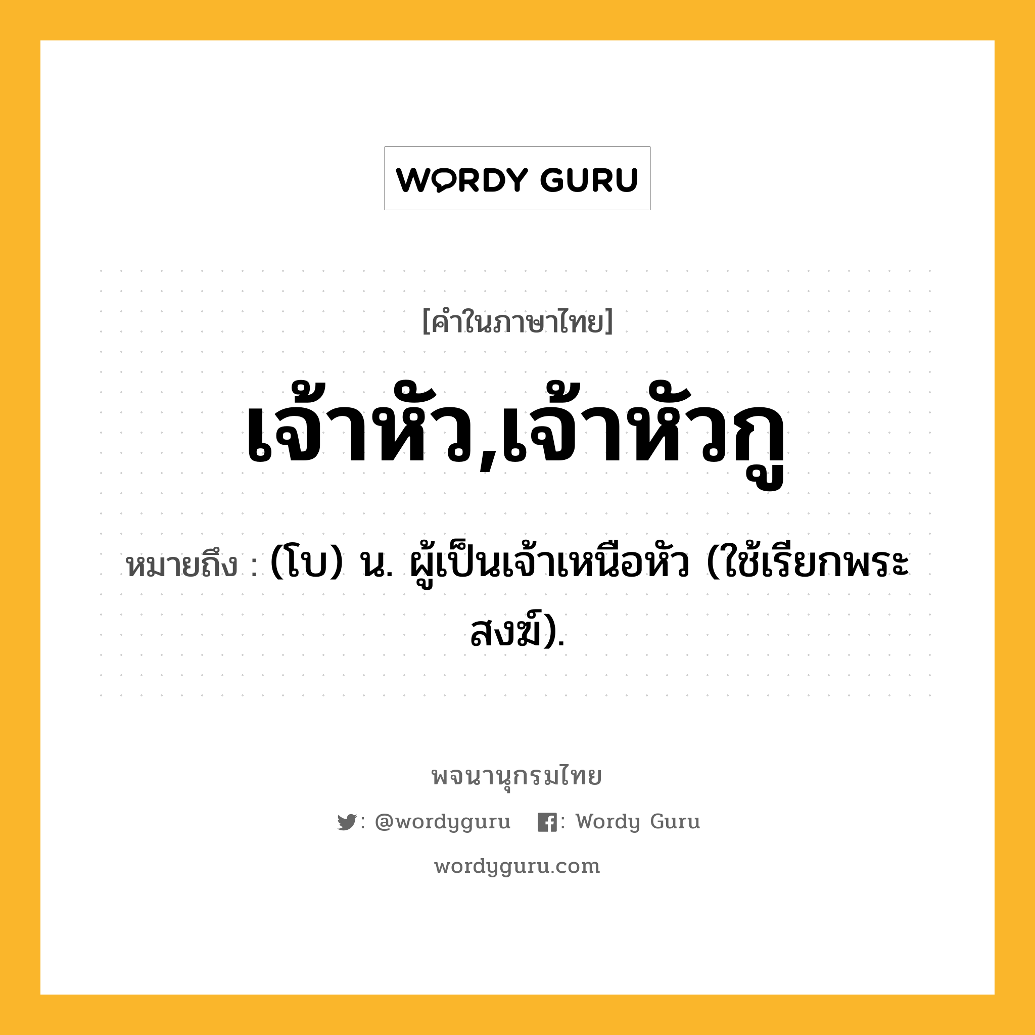 เจ้าหัว,เจ้าหัวกู ความหมาย หมายถึงอะไร?, คำในภาษาไทย เจ้าหัว,เจ้าหัวกู หมายถึง (โบ) น. ผู้เป็นเจ้าเหนือหัว (ใช้เรียกพระสงฆ์).