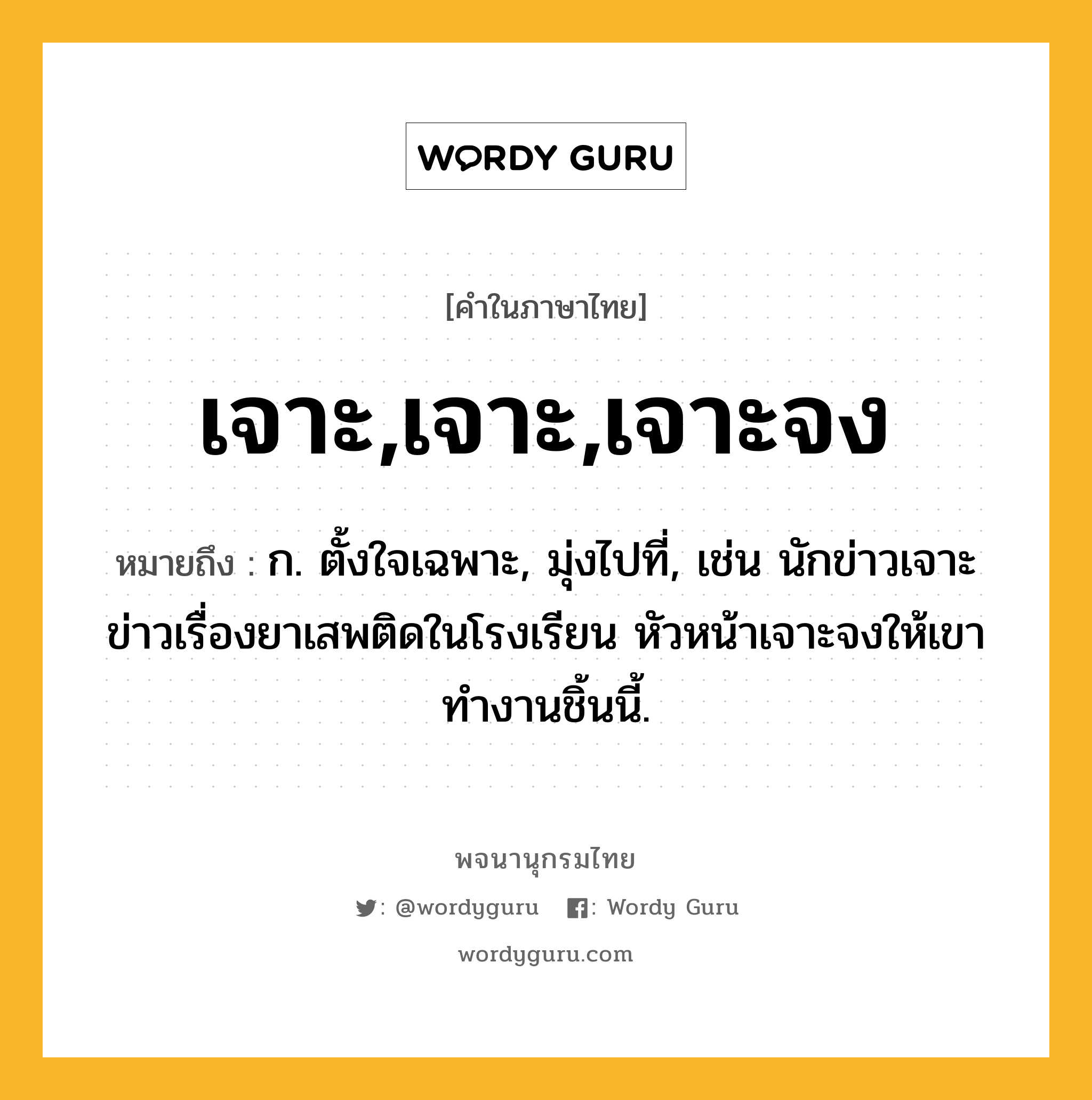 เจาะ,เจาะ,เจาะจง หมายถึงอะไร?, คำในภาษาไทย เจาะ,เจาะ,เจาะจง หมายถึง ก. ตั้งใจเฉพาะ, มุ่งไปที่, เช่น นักข่าวเจาะข่าวเรื่องยาเสพติดในโรงเรียน หัวหน้าเจาะจงให้เขาทำงานชิ้นนี้.