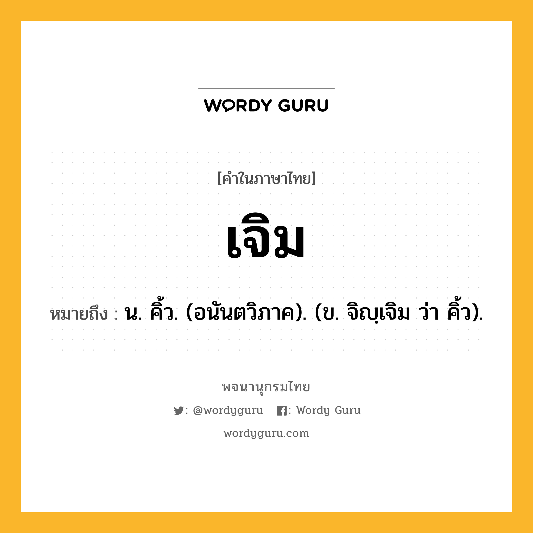 เจิม ความหมาย หมายถึงอะไร?, คำในภาษาไทย เจิม หมายถึง น. คิ้ว. (อนันตวิภาค). (ข. จิญฺเจิม ว่า คิ้ว).