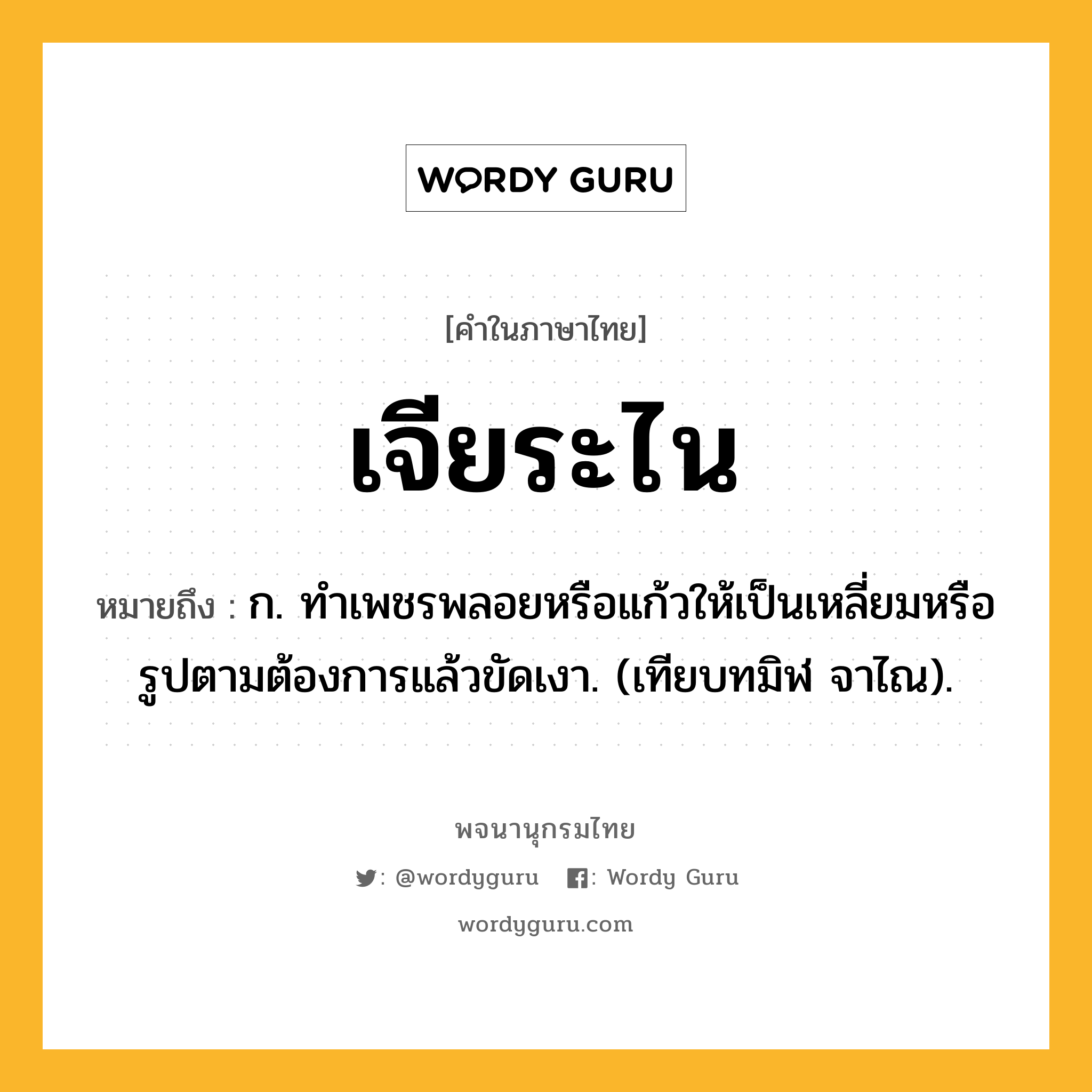 เจียระไน หมายถึงอะไร?, คำในภาษาไทย เจียระไน หมายถึง ก. ทําเพชรพลอยหรือแก้วให้เป็นเหลี่ยมหรือรูปตามต้องการแล้วขัดเงา. (เทียบทมิฬ จาไณ).