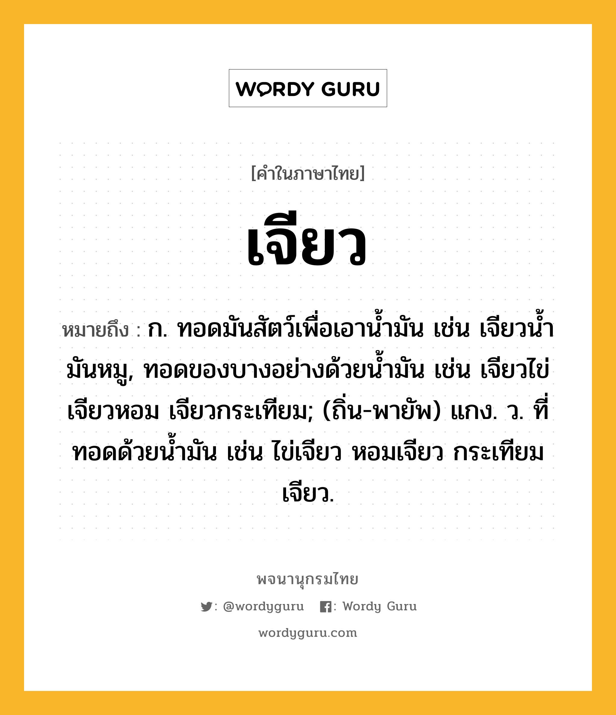 เจียว หมายถึงอะไร?, คำในภาษาไทย เจียว หมายถึง ก. ทอดมันสัตว์เพื่อเอานํ้ามัน เช่น เจียวนํ้ามันหมู, ทอดของบางอย่างด้วยนํ้ามัน เช่น เจียวไข่ เจียวหอม เจียวกระเทียม; (ถิ่น-พายัพ) แกง. ว. ที่ทอดด้วยนํ้ามัน เช่น ไข่เจียว หอมเจียว กระเทียมเจียว.