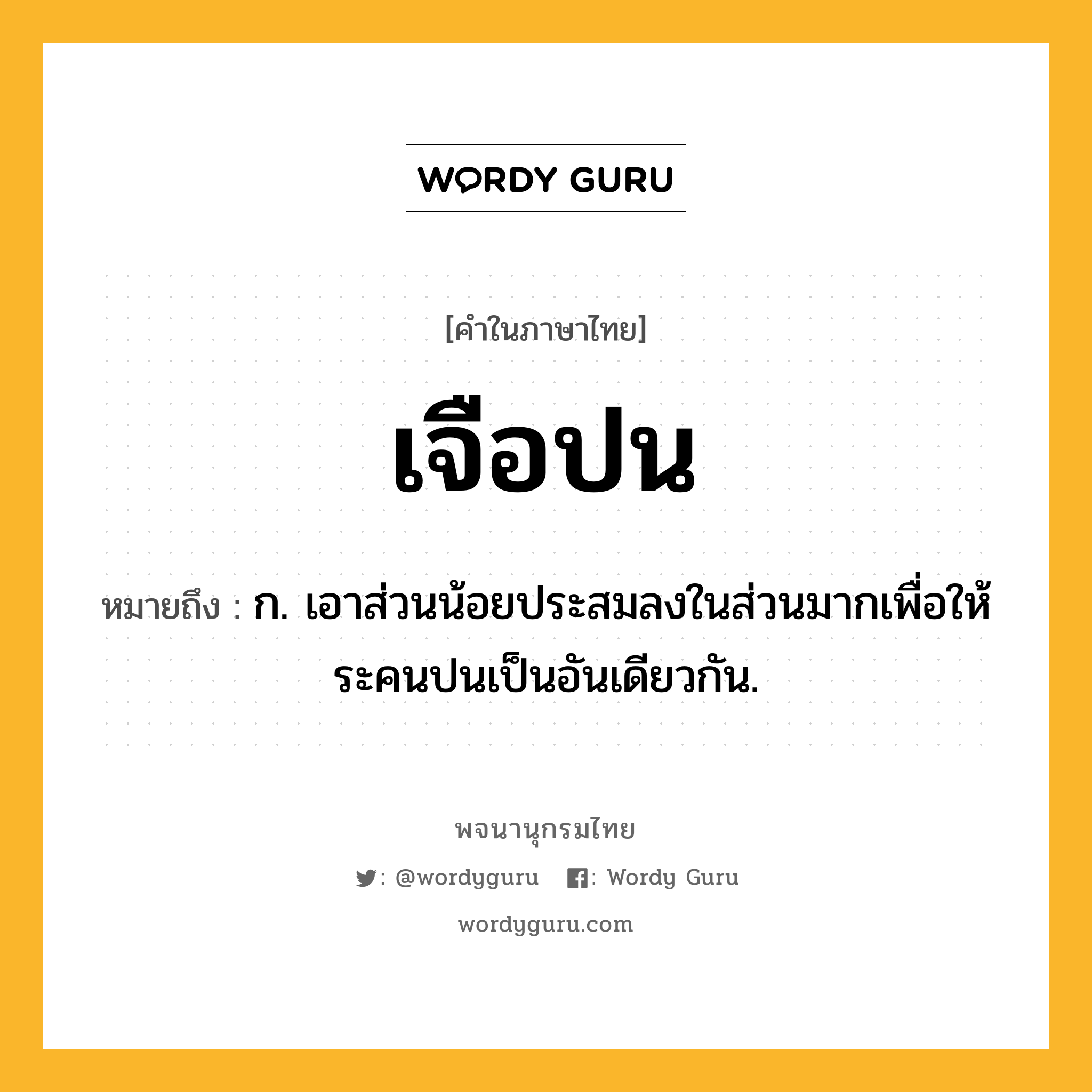 เจือปน หมายถึงอะไร?, คำในภาษาไทย เจือปน หมายถึง ก. เอาส่วนน้อยประสมลงในส่วนมากเพื่อให้ระคนปนเป็นอันเดียวกัน.