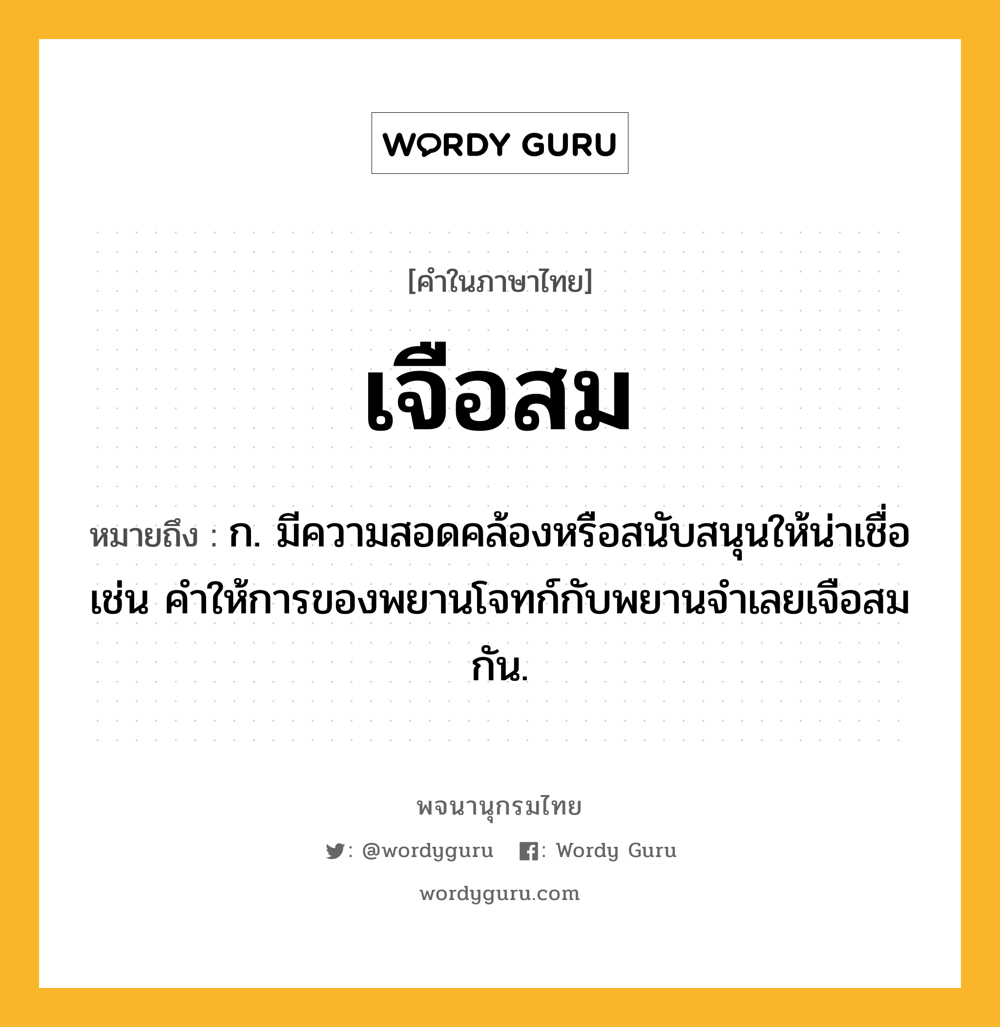 เจือสม หมายถึงอะไร?, คำในภาษาไทย เจือสม หมายถึง ก. มีความสอดคล้องหรือสนับสนุนให้น่าเชื่อ เช่น คำให้การของพยานโจทก์กับพยานจำเลยเจือสมกัน.