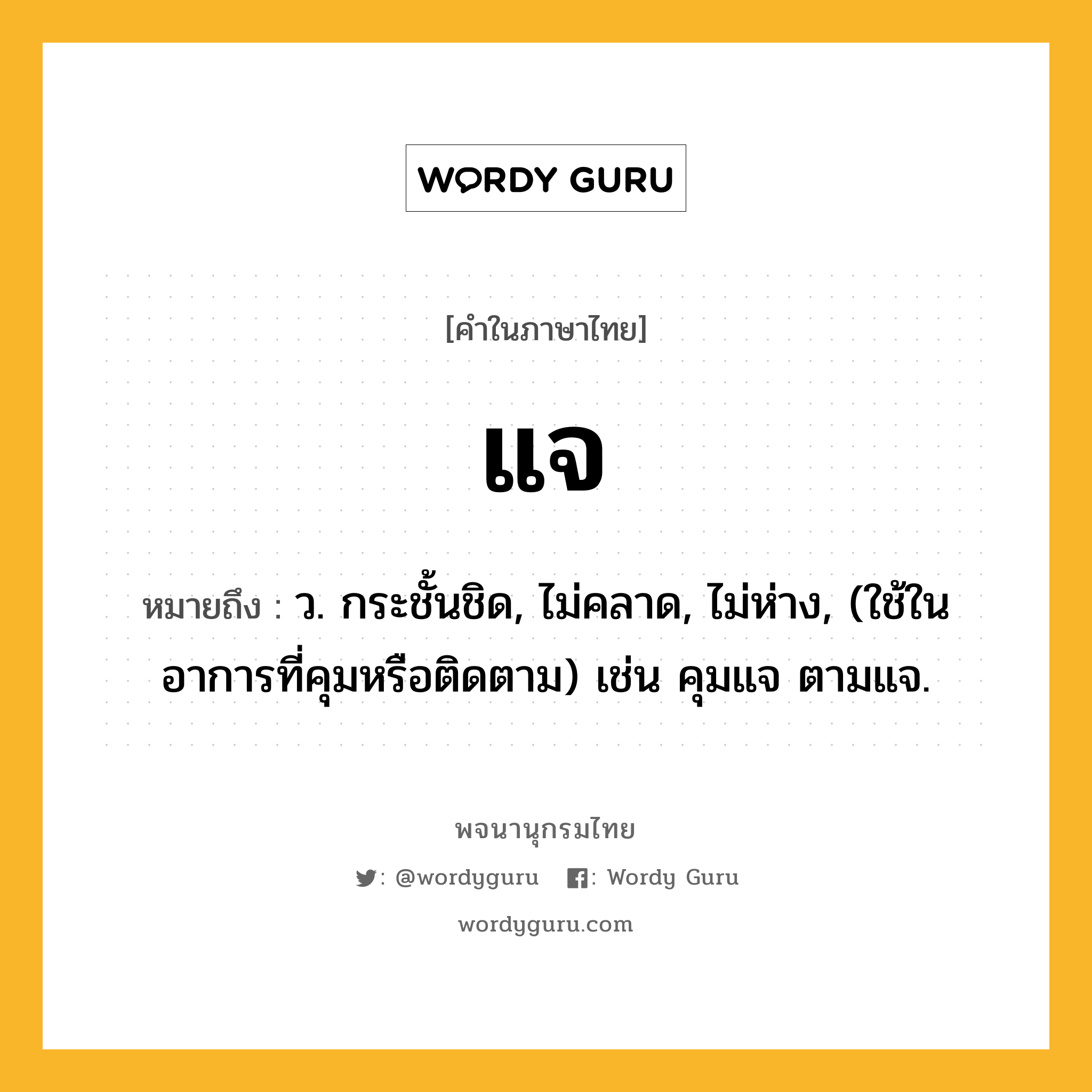 แจ หมายถึงอะไร?, คำในภาษาไทย แจ หมายถึง ว. กระชั้นชิด, ไม่คลาด, ไม่ห่าง, (ใช้ในอาการที่คุมหรือติดตาม) เช่น คุมแจ ตามแจ.