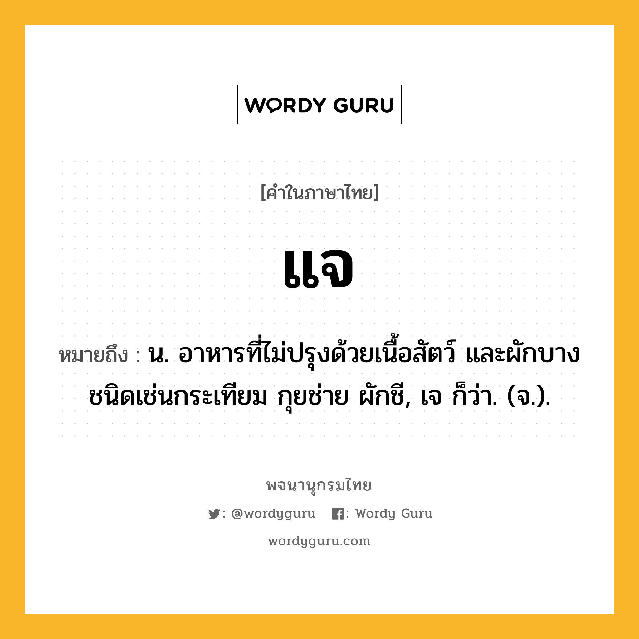 แจ หมายถึงอะไร?, คำในภาษาไทย แจ หมายถึง น. อาหารที่ไม่ปรุงด้วยเนื้อสัตว์ และผักบางชนิดเช่นกระเทียม กุยช่าย ผักชี, เจ ก็ว่า. (จ.).