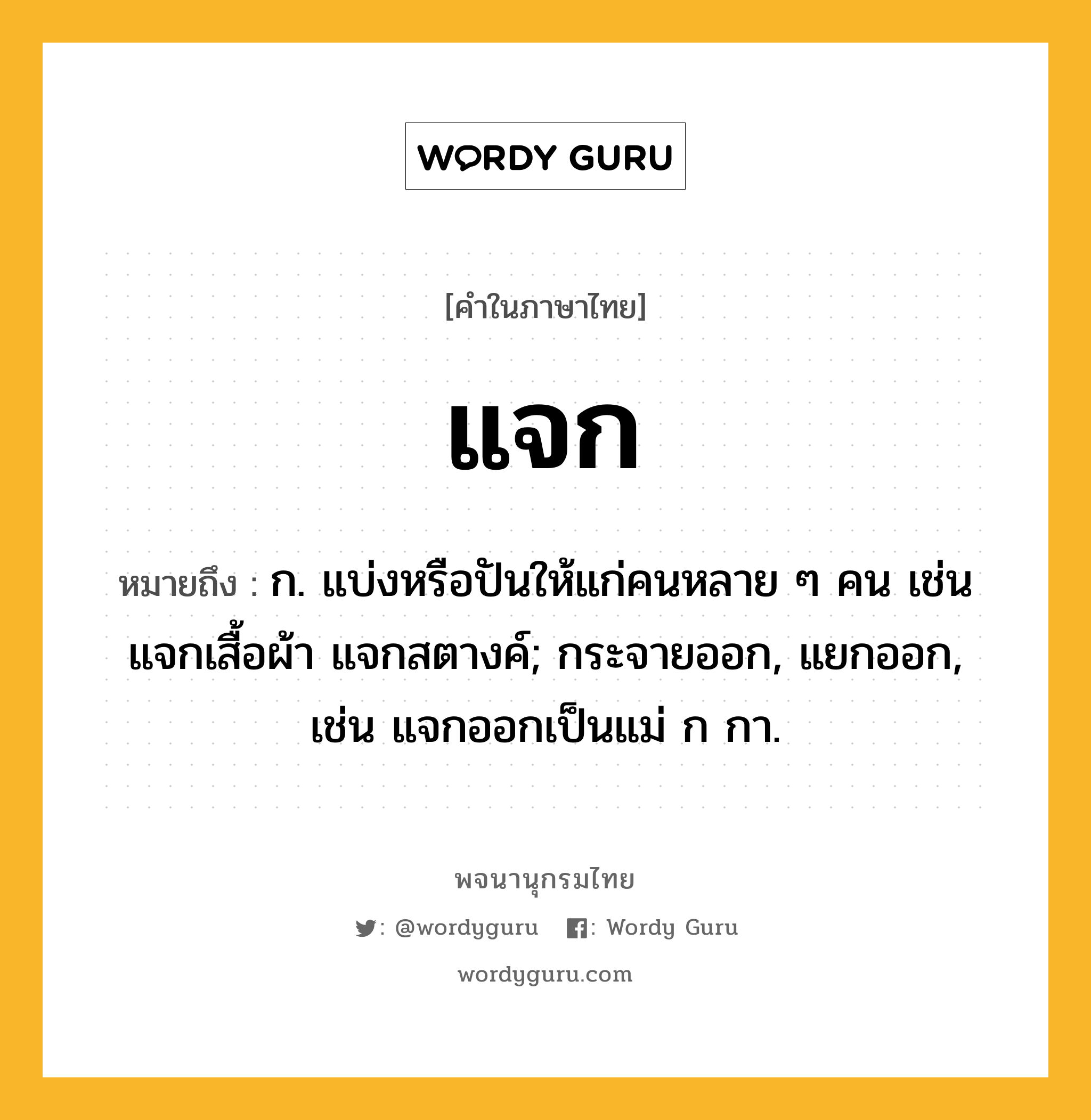 แจก ความหมาย หมายถึงอะไร?, คำในภาษาไทย แจก หมายถึง ก. แบ่งหรือปันให้แก่คนหลาย ๆ คน เช่น แจกเสื้อผ้า แจกสตางค์; กระจายออก, แยกออก, เช่น แจกออกเป็นแม่ ก กา.