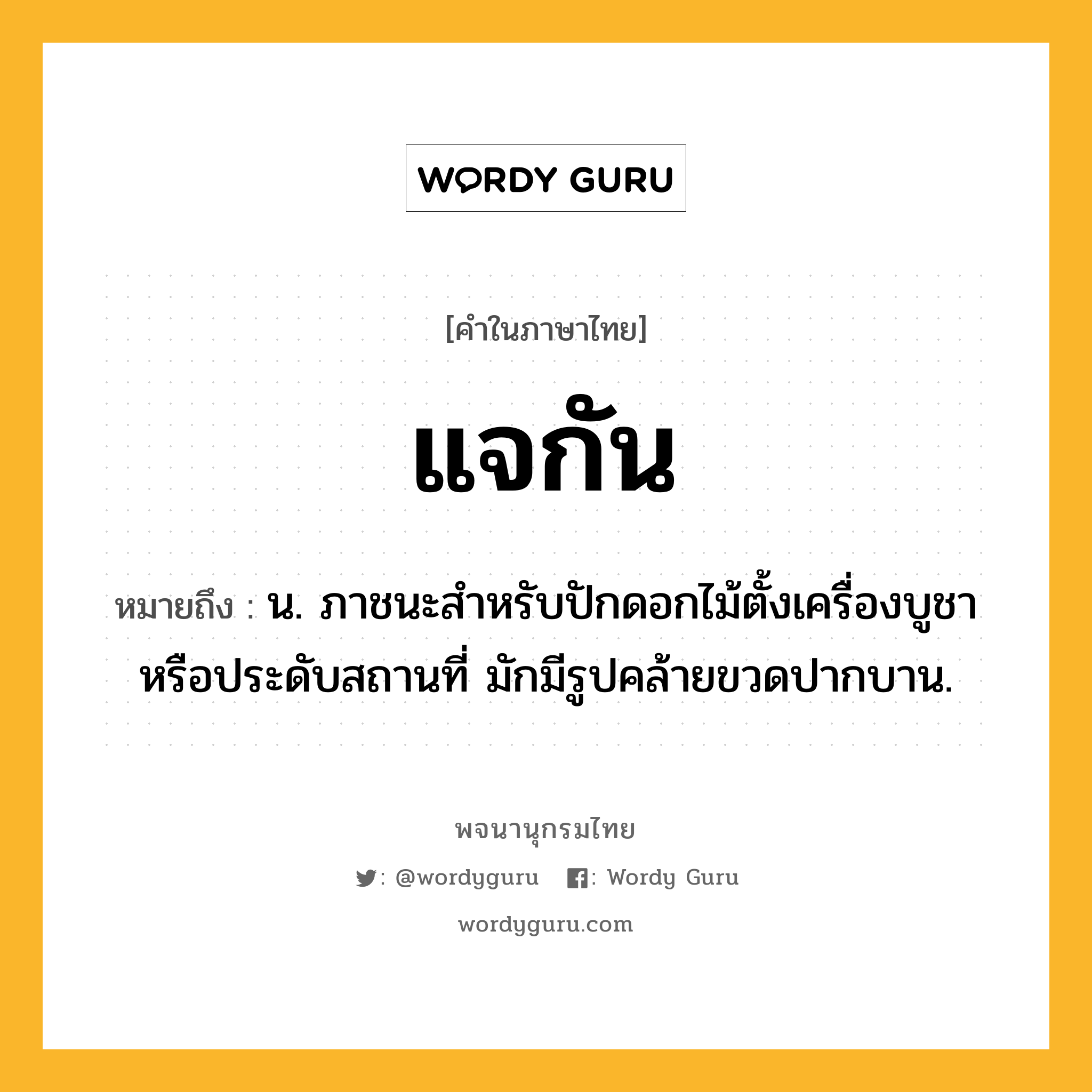 แจกัน หมายถึงอะไร?, คำในภาษาไทย แจกัน หมายถึง น. ภาชนะสําหรับปักดอกไม้ตั้งเครื่องบูชาหรือประดับสถานที่ มักมีรูปคล้ายขวดปากบาน.