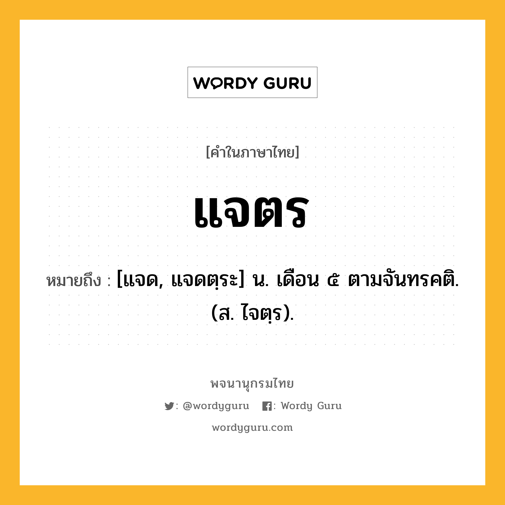 แจตร ความหมาย หมายถึงอะไร?, คำในภาษาไทย แจตร หมายถึง [แจด, แจดตฺระ] น. เดือน ๕ ตามจันทรคติ. (ส. ไจตฺร).