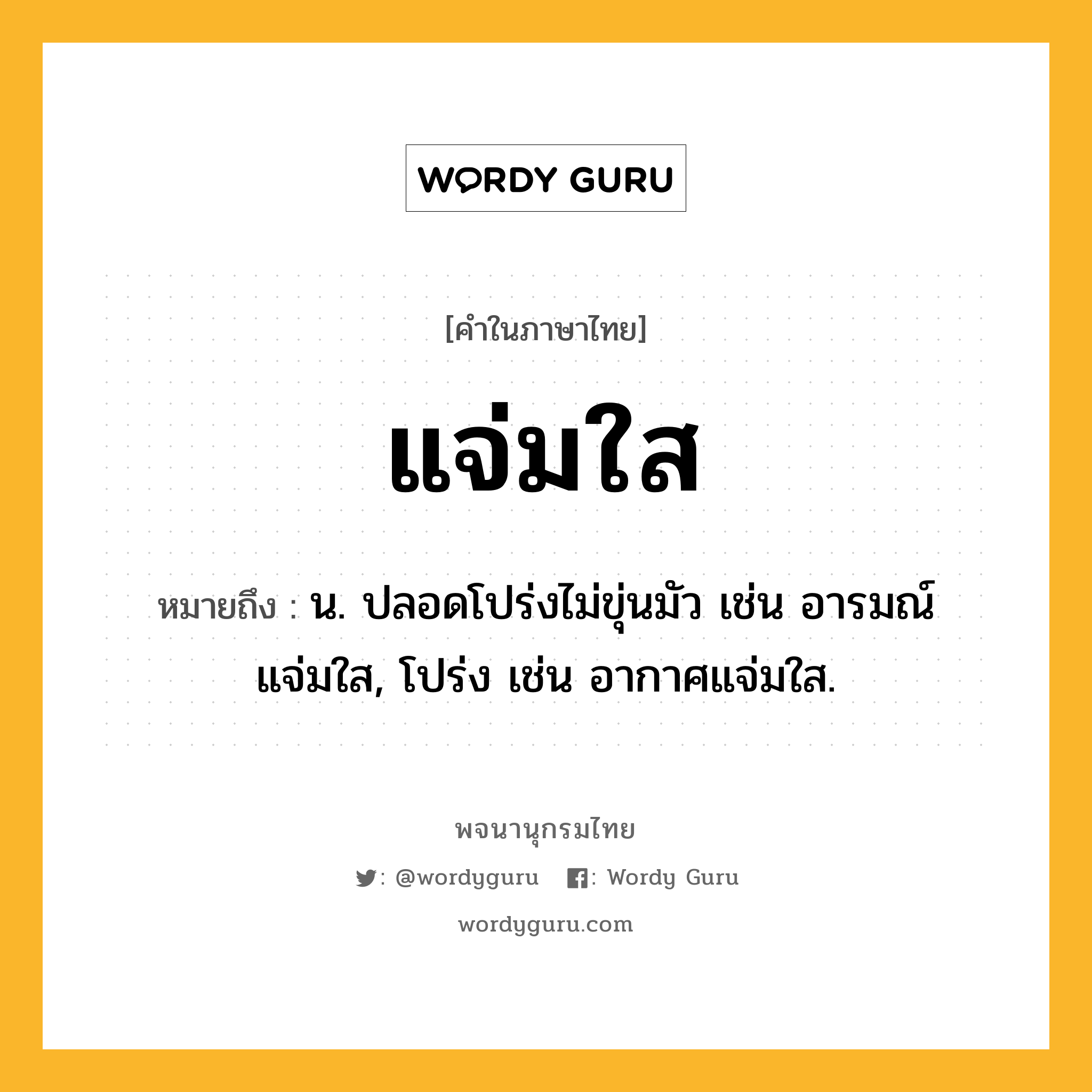 แจ่มใส หมายถึงอะไร?, คำในภาษาไทย แจ่มใส หมายถึง น. ปลอดโปร่งไม่ขุ่นมัว เช่น อารมณ์แจ่มใส, โปร่ง เช่น อากาศแจ่มใส.