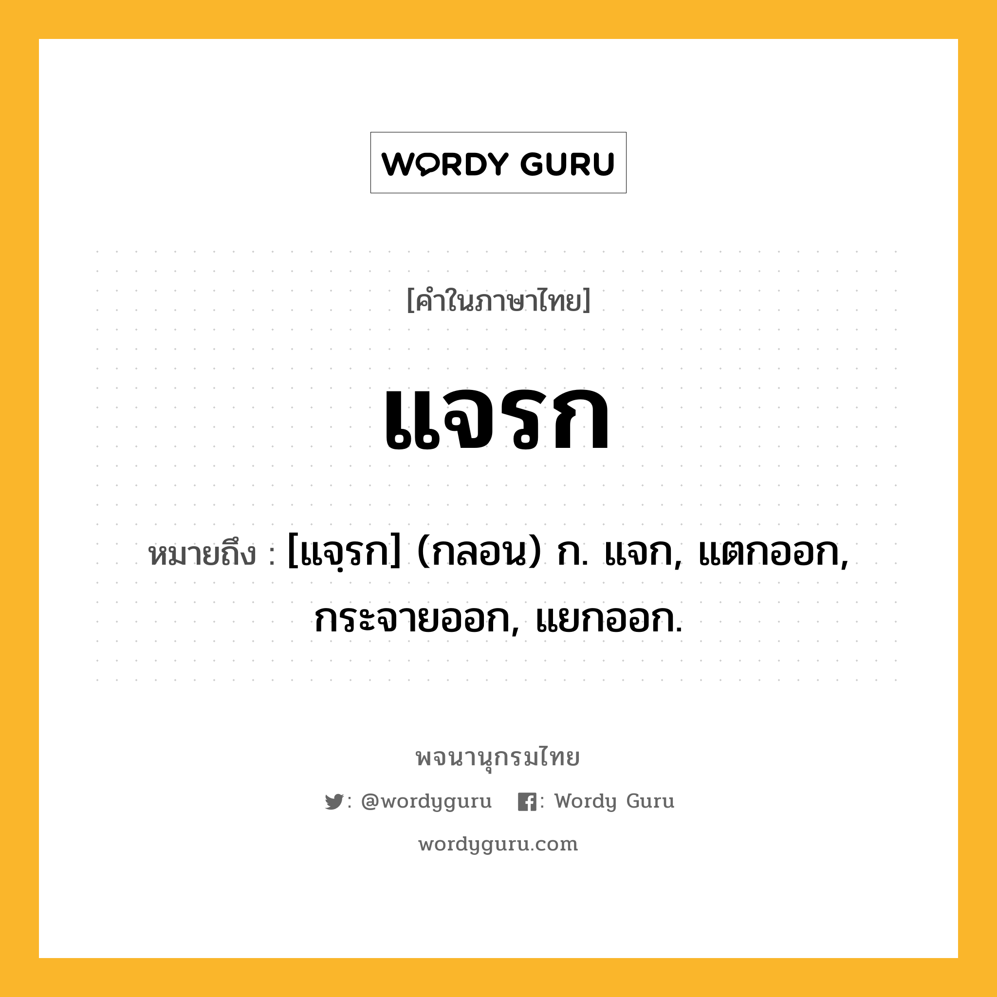 แจรก หมายถึงอะไร?, คำในภาษาไทย แจรก หมายถึง [แจฺรก] (กลอน) ก. แจก, แตกออก, กระจายออก, แยกออก.