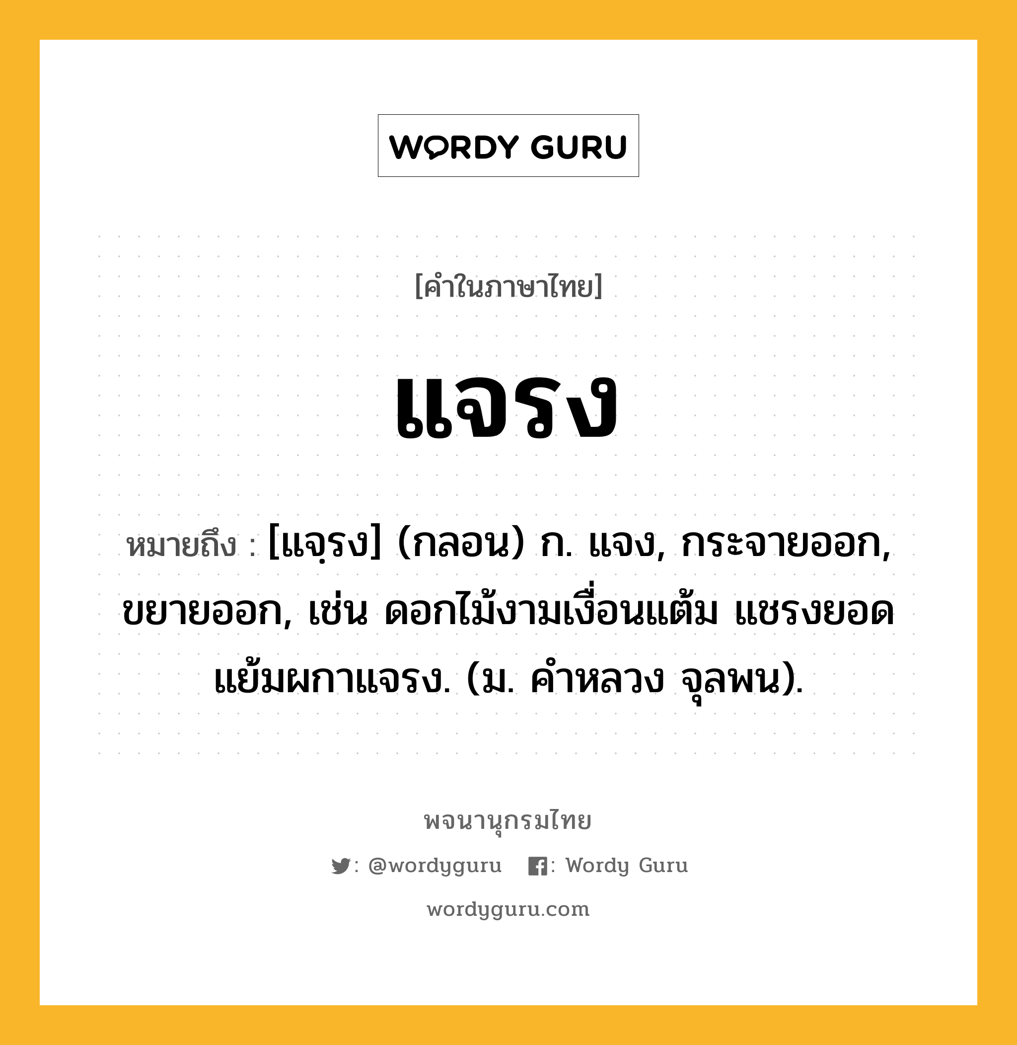 แจรง หมายถึงอะไร?, คำในภาษาไทย แจรง หมายถึง [แจฺรง] (กลอน) ก. แจง, กระจายออก, ขยายออก, เช่น ดอกไม้งามเงื่อนแต้ม แชรงยอดแย้มผกาแจรง. (ม. คำหลวง จุลพน).