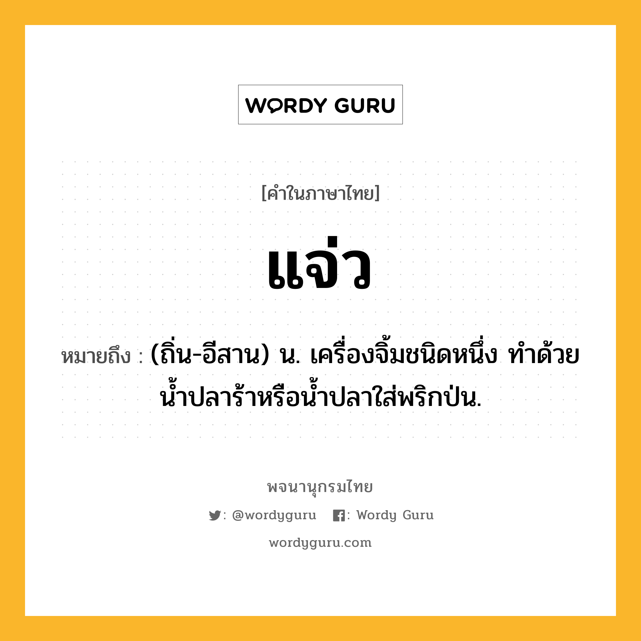 แจ่ว หมายถึงอะไร?, คำในภาษาไทย แจ่ว หมายถึง (ถิ่น-อีสาน) น. เครื่องจิ้มชนิดหนึ่ง ทําด้วยนํ้าปลาร้าหรือน้ำปลาใส่พริกป่น.