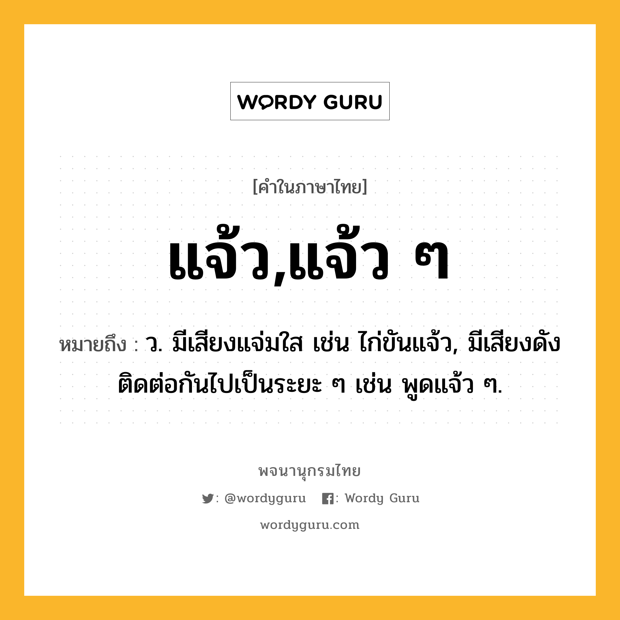 แจ้ว,แจ้ว ๆ หมายถึงอะไร?, คำในภาษาไทย แจ้ว,แจ้ว ๆ หมายถึง ว. มีเสียงแจ่มใส เช่น ไก่ขันแจ้ว, มีเสียงดังติดต่อกันไปเป็นระยะ ๆ เช่น พูดแจ้ว ๆ.