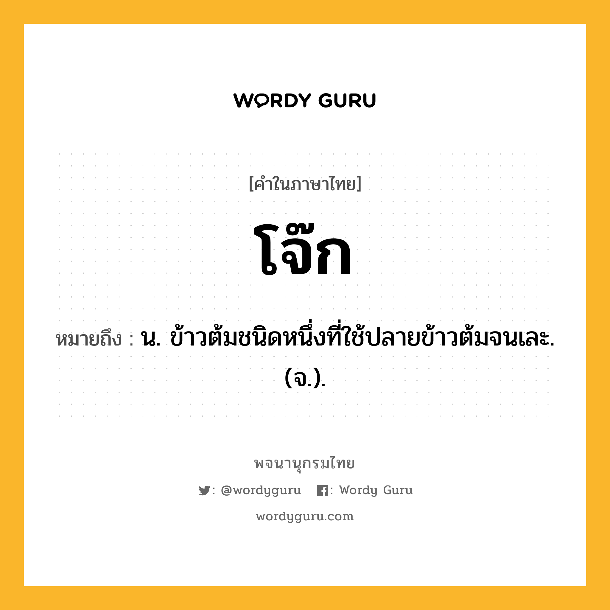 โจ๊ก ความหมาย หมายถึงอะไร?, คำในภาษาไทย โจ๊ก หมายถึง น. ข้าวต้มชนิดหนึ่งที่ใช้ปลายข้าวต้มจนเละ. (จ.).