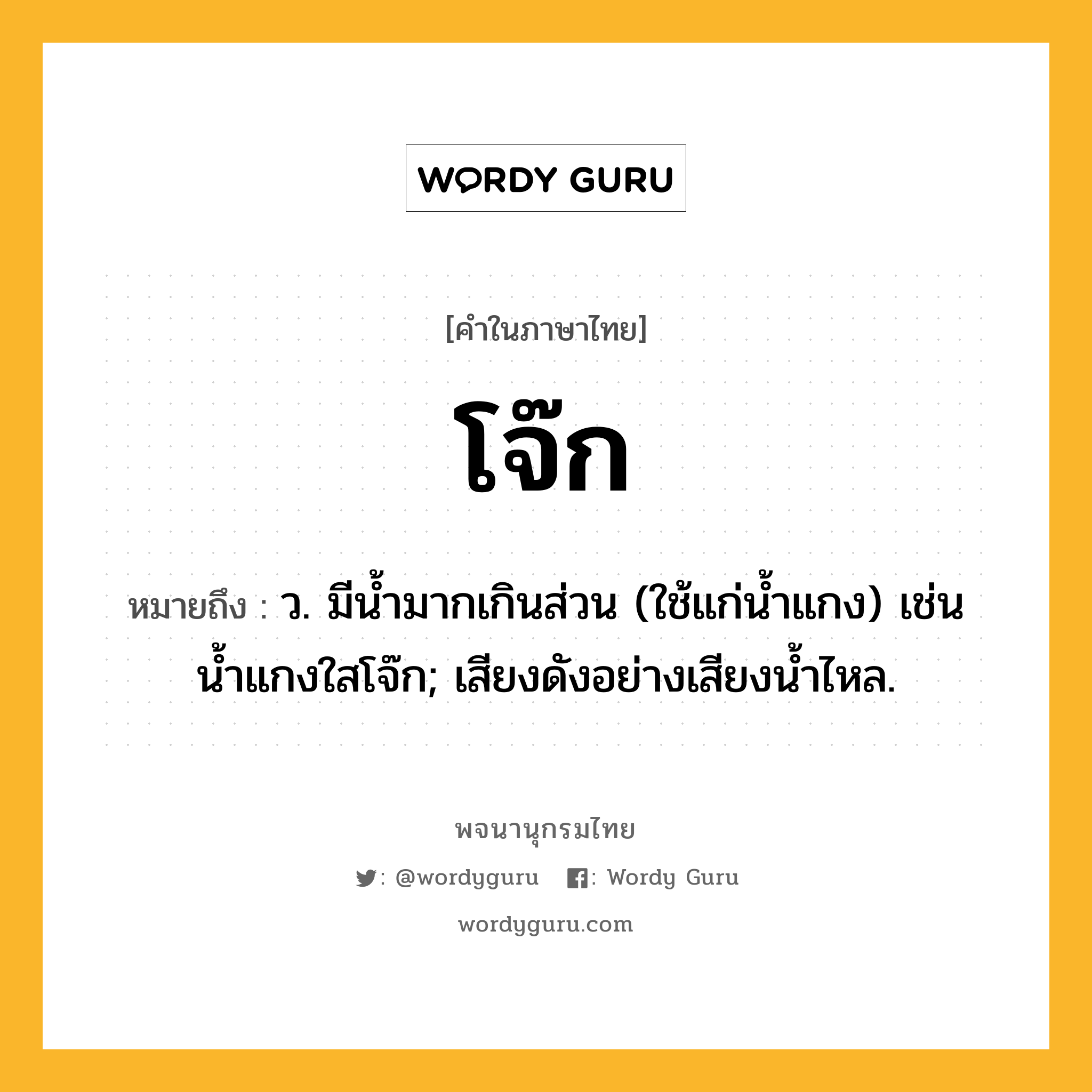 โจ๊ก ความหมาย หมายถึงอะไร?, คำในภาษาไทย โจ๊ก หมายถึง ว. มีนํ้ามากเกินส่วน (ใช้แก่นํ้าแกง) เช่น น้ำแกงใสโจ๊ก; เสียงดังอย่างเสียงนํ้าไหล.