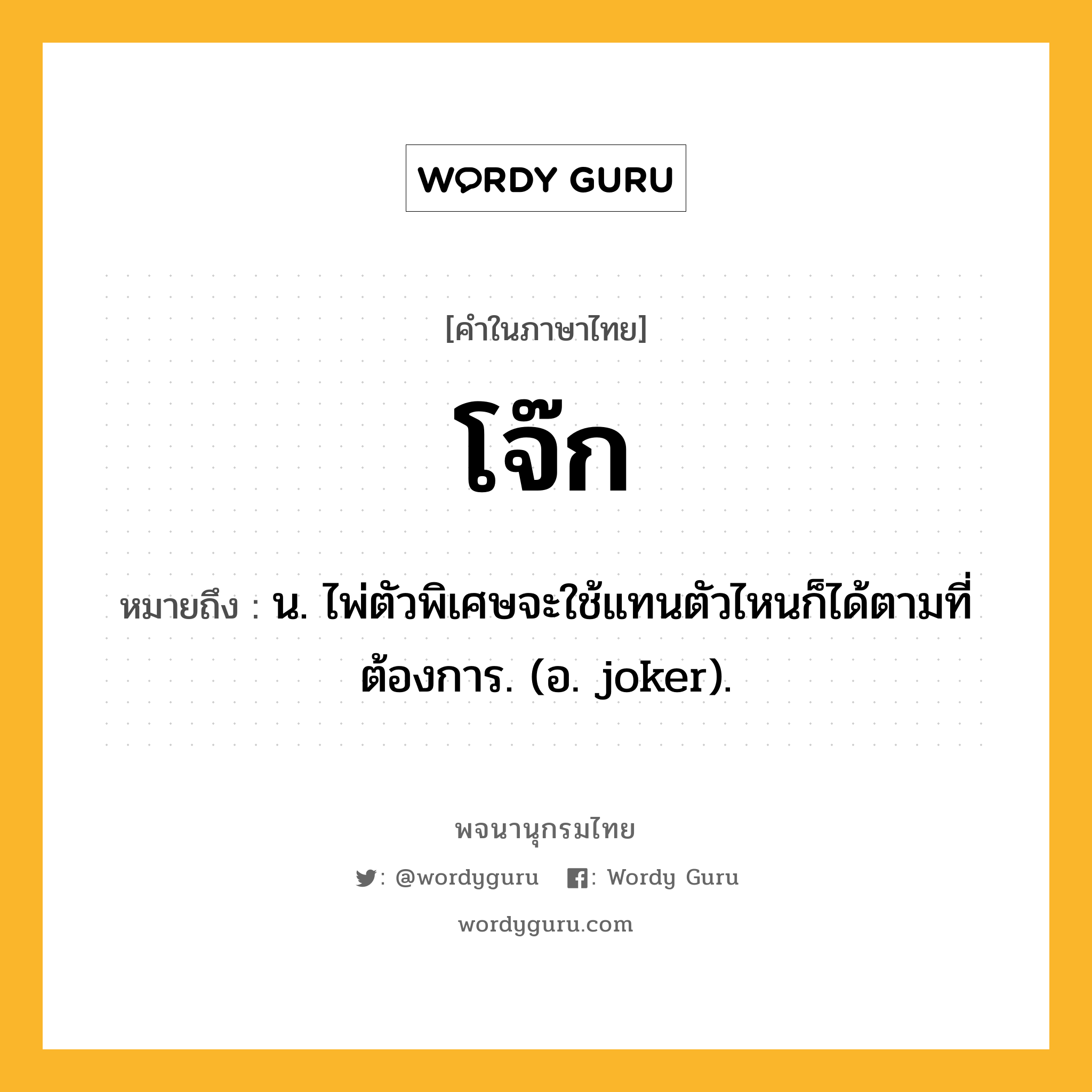 โจ๊ก ความหมาย หมายถึงอะไร?, คำในภาษาไทย โจ๊ก หมายถึง น. ไพ่ตัวพิเศษจะใช้แทนตัวไหนก็ได้ตามที่ต้องการ. (อ. joker).