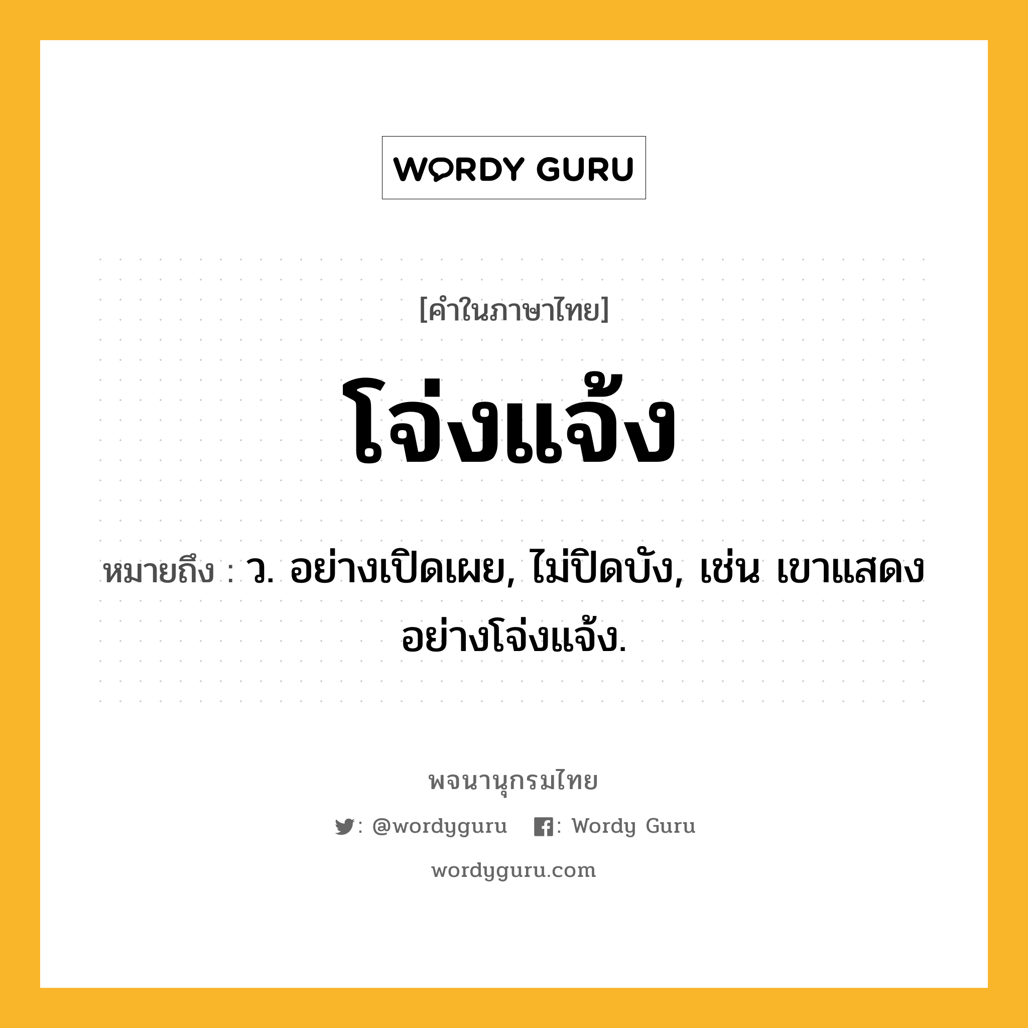 โจ่งแจ้ง ความหมาย หมายถึงอะไร?, คำในภาษาไทย โจ่งแจ้ง หมายถึง ว. อย่างเปิดเผย, ไม่ปิดบัง, เช่น เขาแสดงอย่างโจ่งแจ้ง.