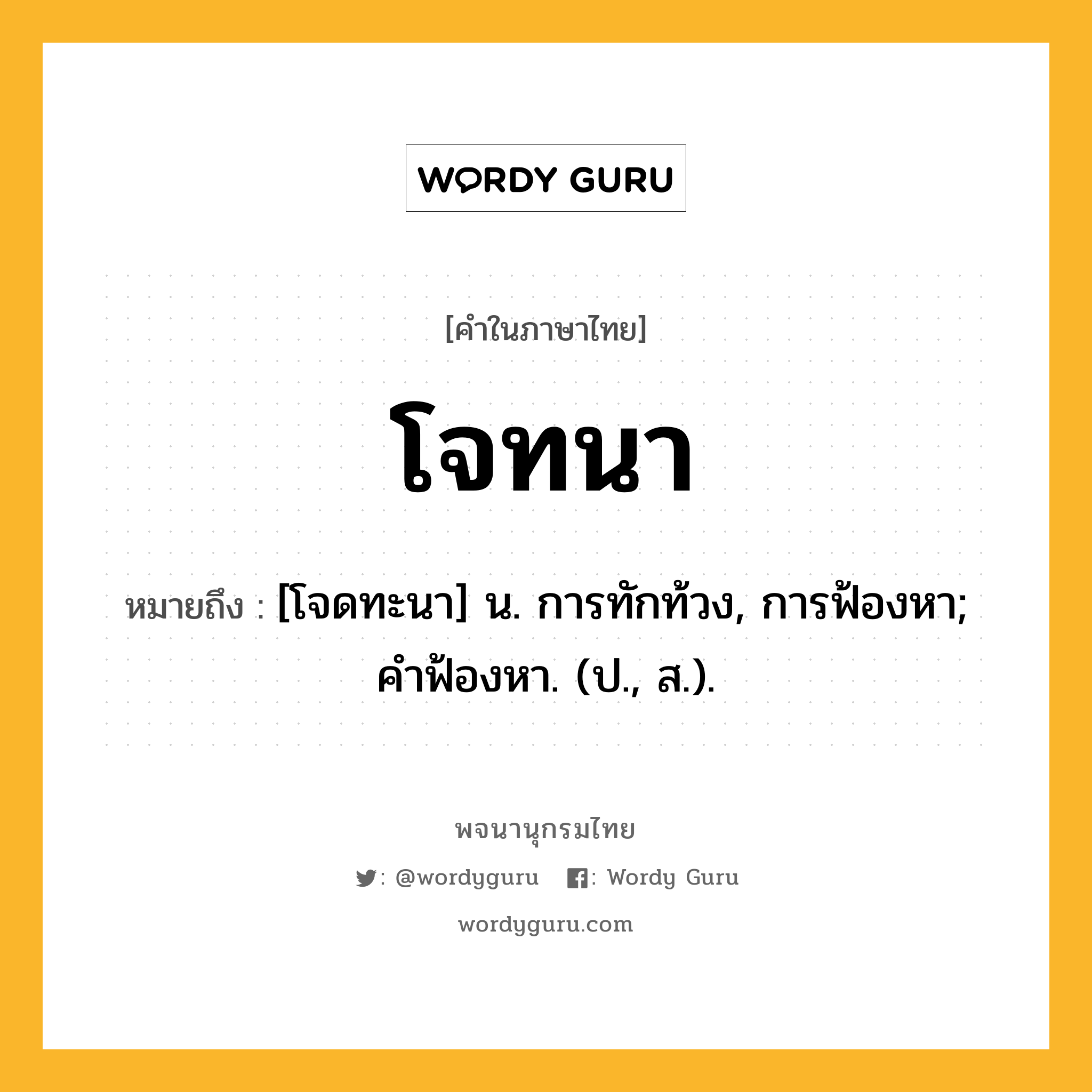 โจทนา ความหมาย หมายถึงอะไร?, คำในภาษาไทย โจทนา หมายถึง [โจดทะนา] น. การทักท้วง, การฟ้องหา; คําฟ้องหา. (ป., ส.).