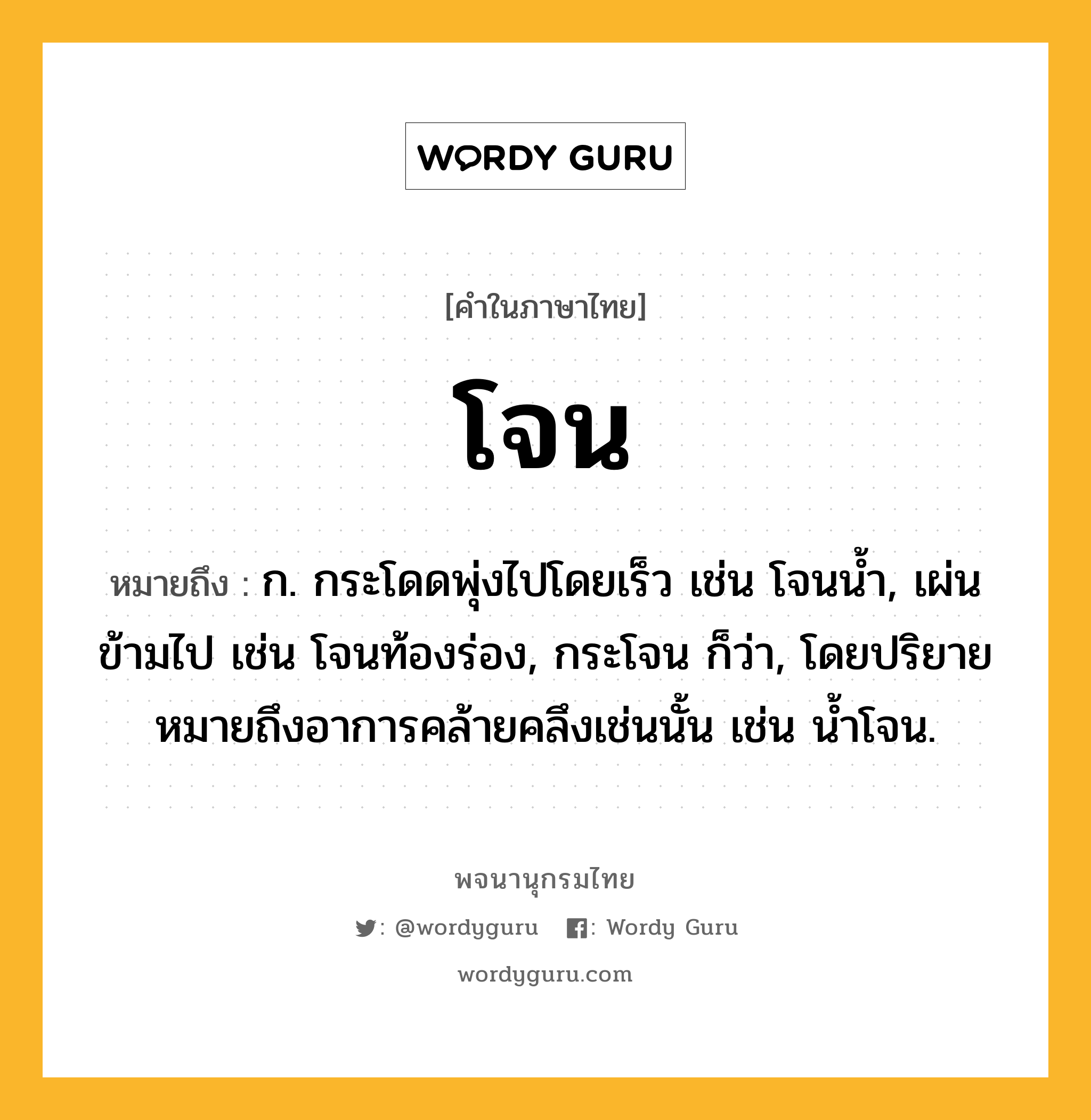 โจน หมายถึงอะไร?, คำในภาษาไทย โจน หมายถึง ก. กระโดดพุ่งไปโดยเร็ว เช่น โจนนํ้า, เผ่นข้ามไป เช่น โจนท้องร่อง, กระโจน ก็ว่า, โดยปริยายหมายถึงอาการคล้ายคลึงเช่นนั้น เช่น นํ้าโจน.