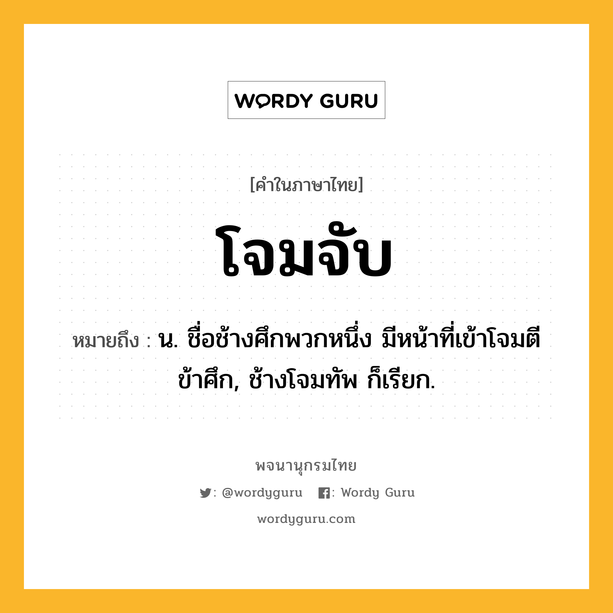 โจมจับ หมายถึงอะไร?, คำในภาษาไทย โจมจับ หมายถึง น. ชื่อช้างศึกพวกหนึ่ง มีหน้าที่เข้าโจมตีข้าศึก, ช้างโจมทัพ ก็เรียก.