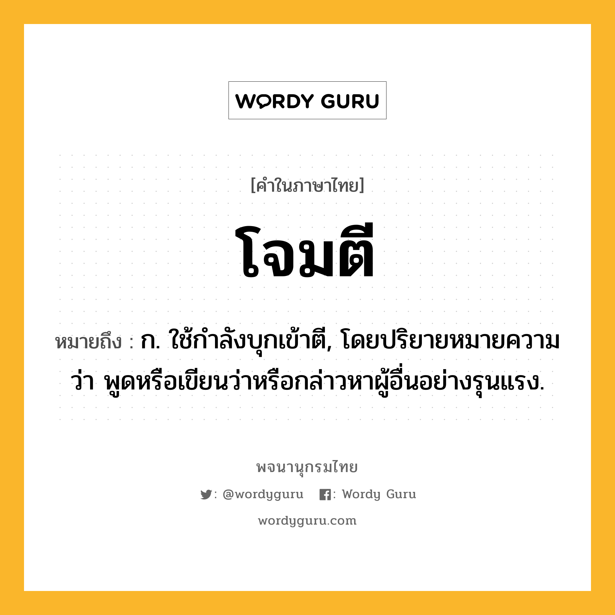 โจมตี หมายถึงอะไร?, คำในภาษาไทย โจมตี หมายถึง ก. ใช้กําลังบุกเข้าตี, โดยปริยายหมายความว่า พูดหรือเขียนว่าหรือกล่าวหาผู้อื่นอย่างรุนแรง.