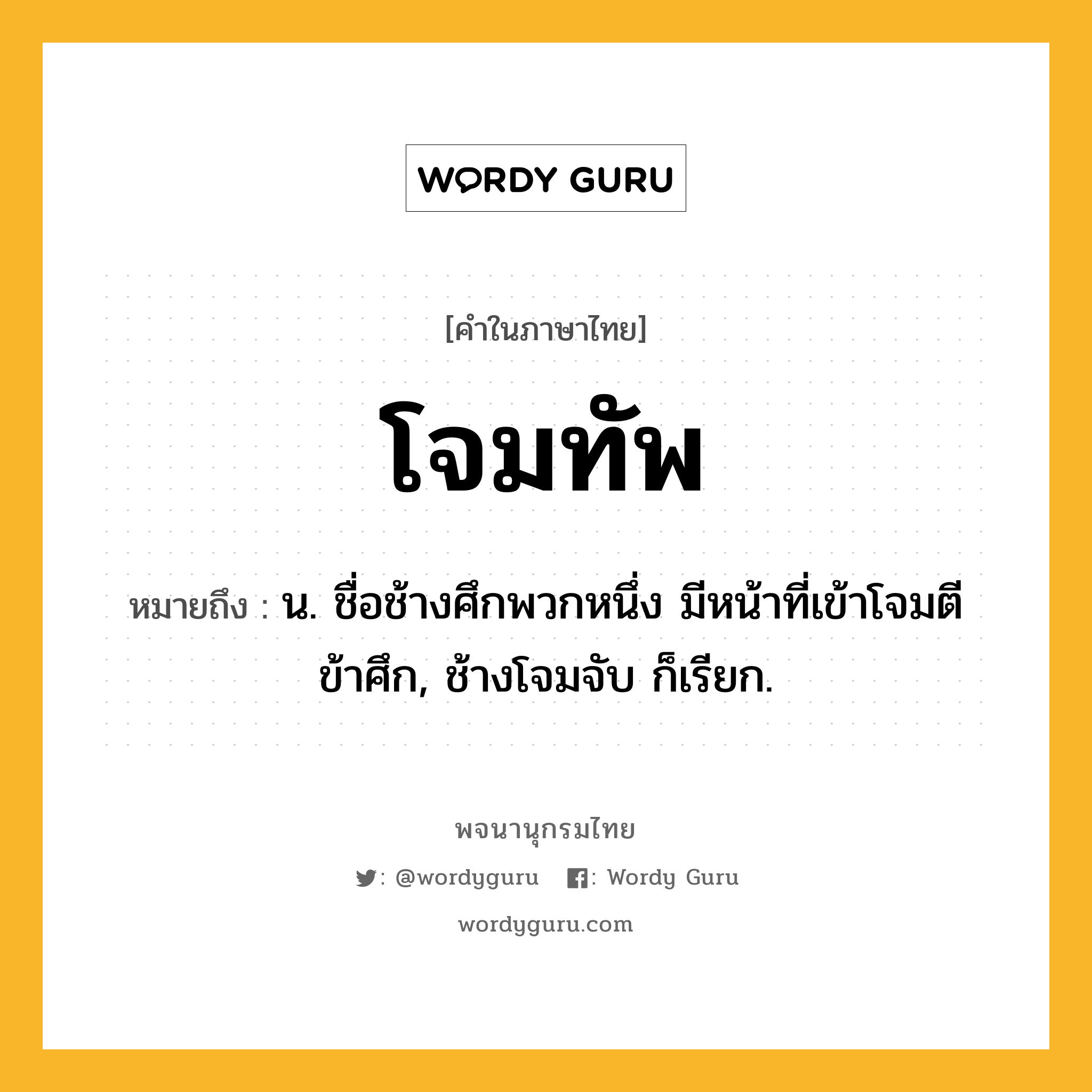 โจมทัพ หมายถึงอะไร?, คำในภาษาไทย โจมทัพ หมายถึง น. ชื่อช้างศึกพวกหนึ่ง มีหน้าที่เข้าโจมตีข้าศึก, ช้างโจมจับ ก็เรียก.