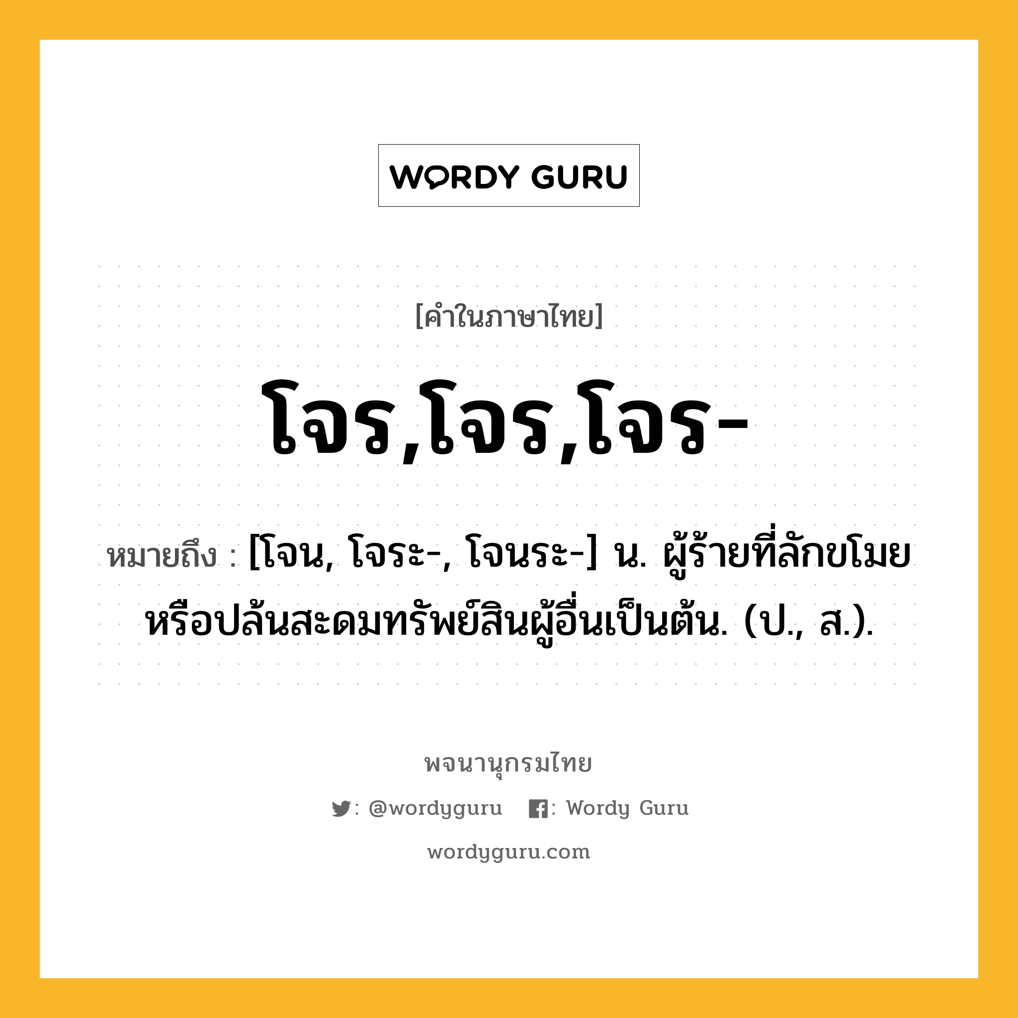 โจร,โจร,โจร- หมายถึงอะไร?, คำในภาษาไทย โจร,โจร,โจร- หมายถึง [โจน, โจระ-, โจนระ-] น. ผู้ร้ายที่ลักขโมยหรือปล้นสะดมทรัพย์สินผู้อื่นเป็นต้น. (ป., ส.).