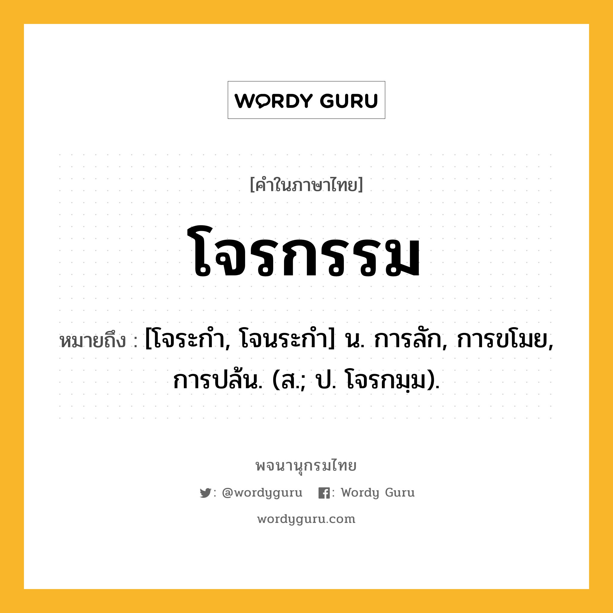 โจรกรรม หมายถึงอะไร?, คำในภาษาไทย โจรกรรม หมายถึง [โจระกํา, โจนระกํา] น. การลัก, การขโมย, การปล้น. (ส.; ป. โจรกมฺม).