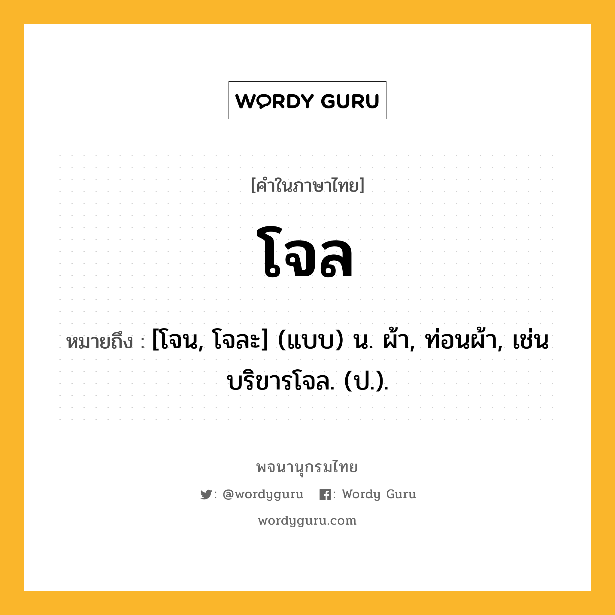 โจล หมายถึงอะไร?, คำในภาษาไทย โจล หมายถึง [โจน, โจละ] (แบบ) น. ผ้า, ท่อนผ้า, เช่น บริขารโจล. (ป.).