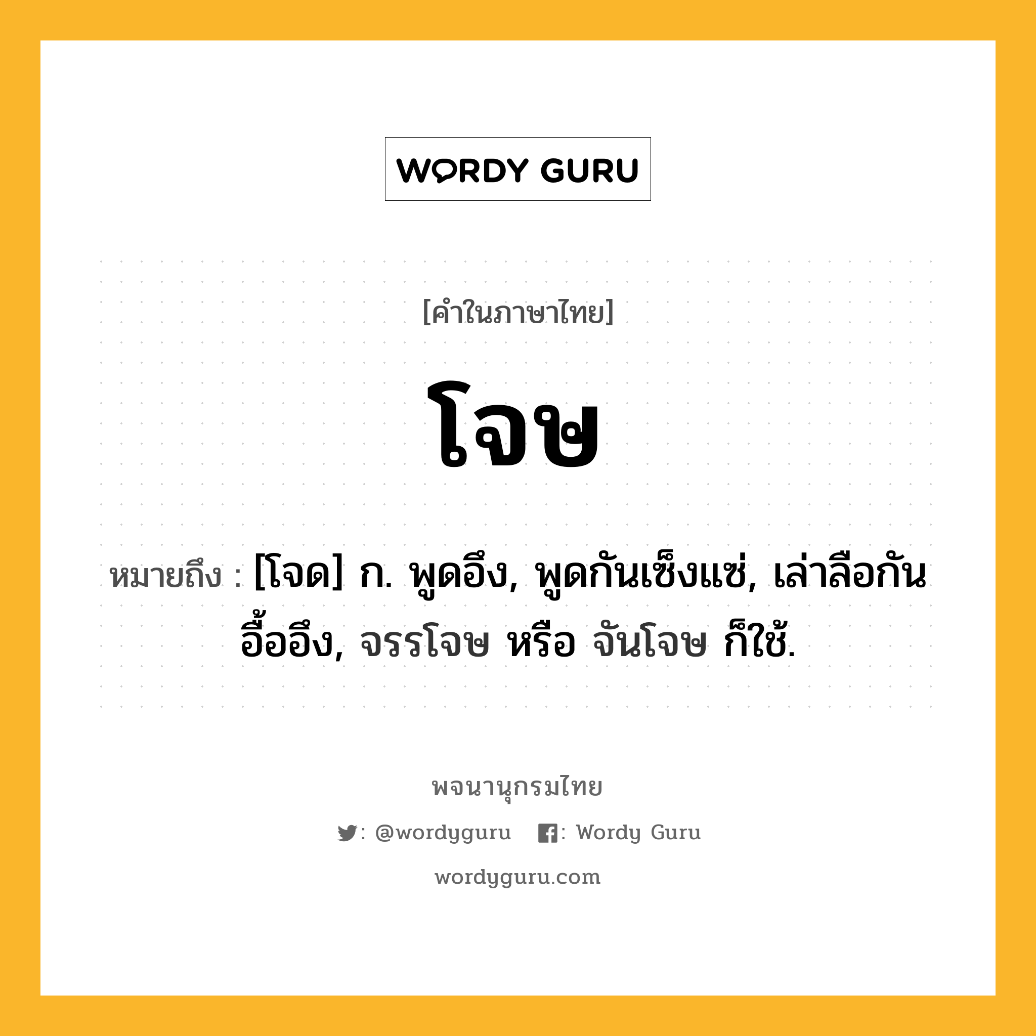 โจษ หมายถึงอะไร?, คำในภาษาไทย โจษ หมายถึง [โจด] ก. พูดอึง, พูดกันเซ็งแซ่, เล่าลือกันอื้ออึง, จรรโจษ หรือ จันโจษ ก็ใช้.