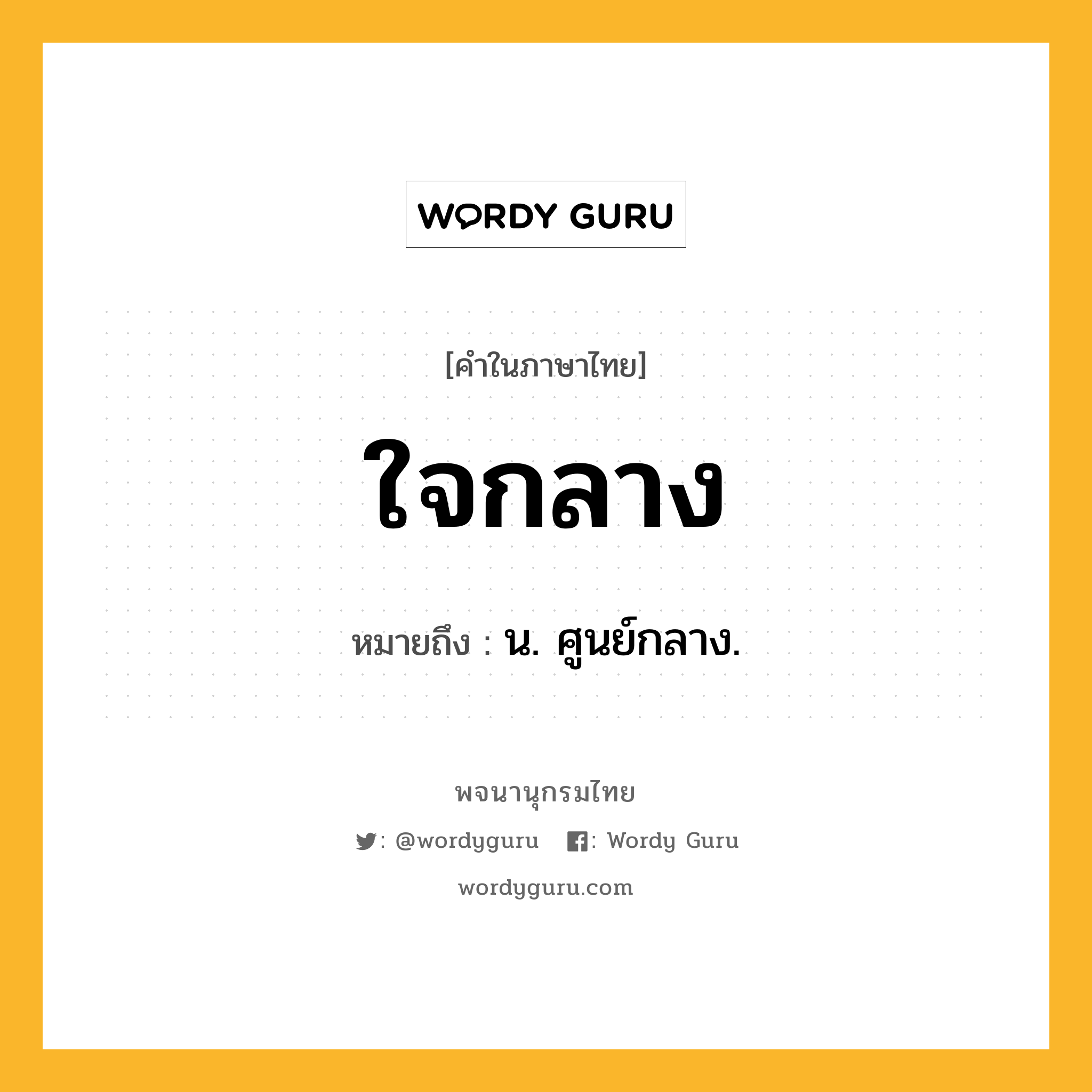 ใจกลาง หมายถึงอะไร?, คำในภาษาไทย ใจกลาง หมายถึง น. ศูนย์กลาง.