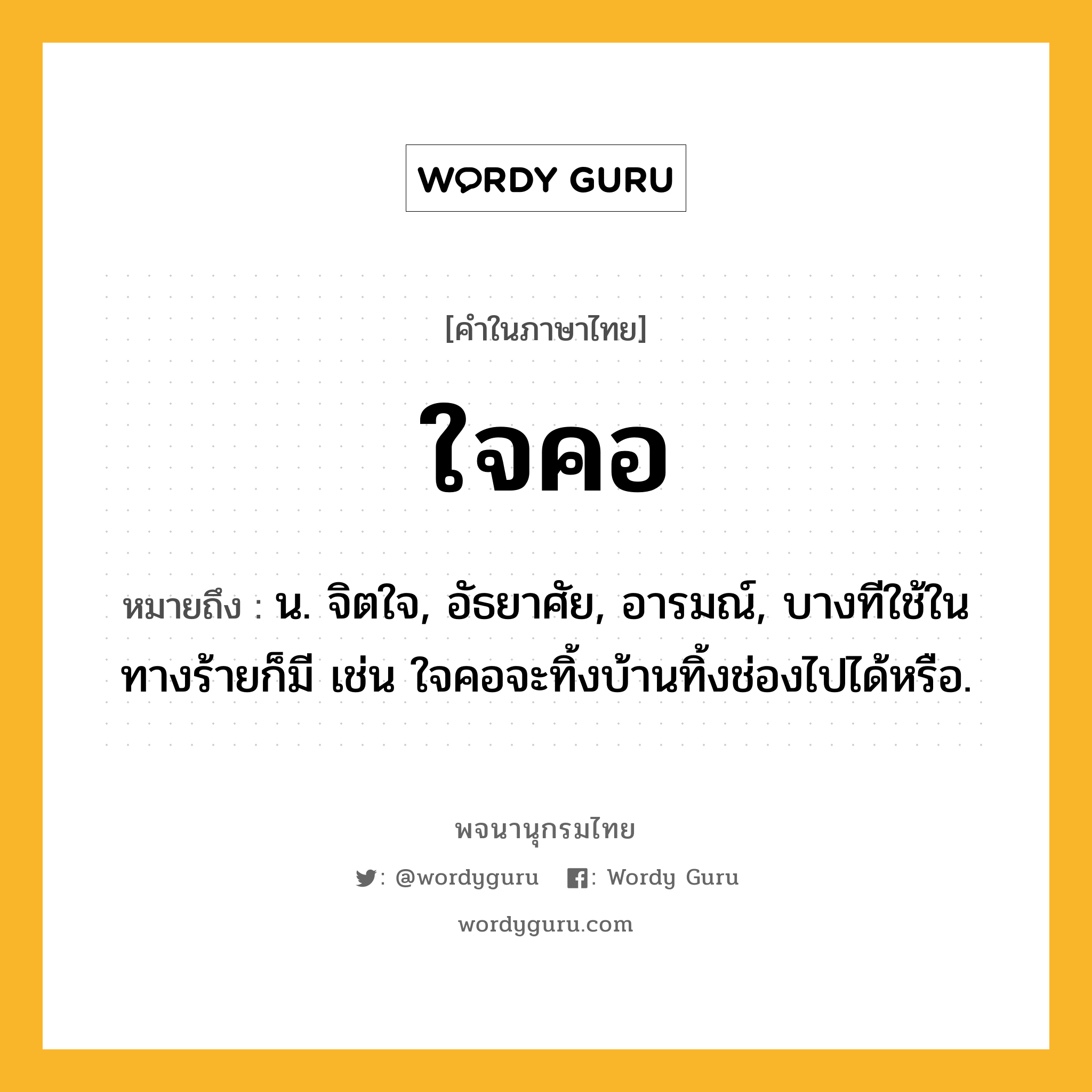 ใจคอ ความหมาย หมายถึงอะไร?, คำในภาษาไทย ใจคอ หมายถึง น. จิตใจ, อัธยาศัย, อารมณ์, บางทีใช้ในทางร้ายก็มี เช่น ใจคอจะทิ้งบ้านทิ้งช่องไปได้หรือ.