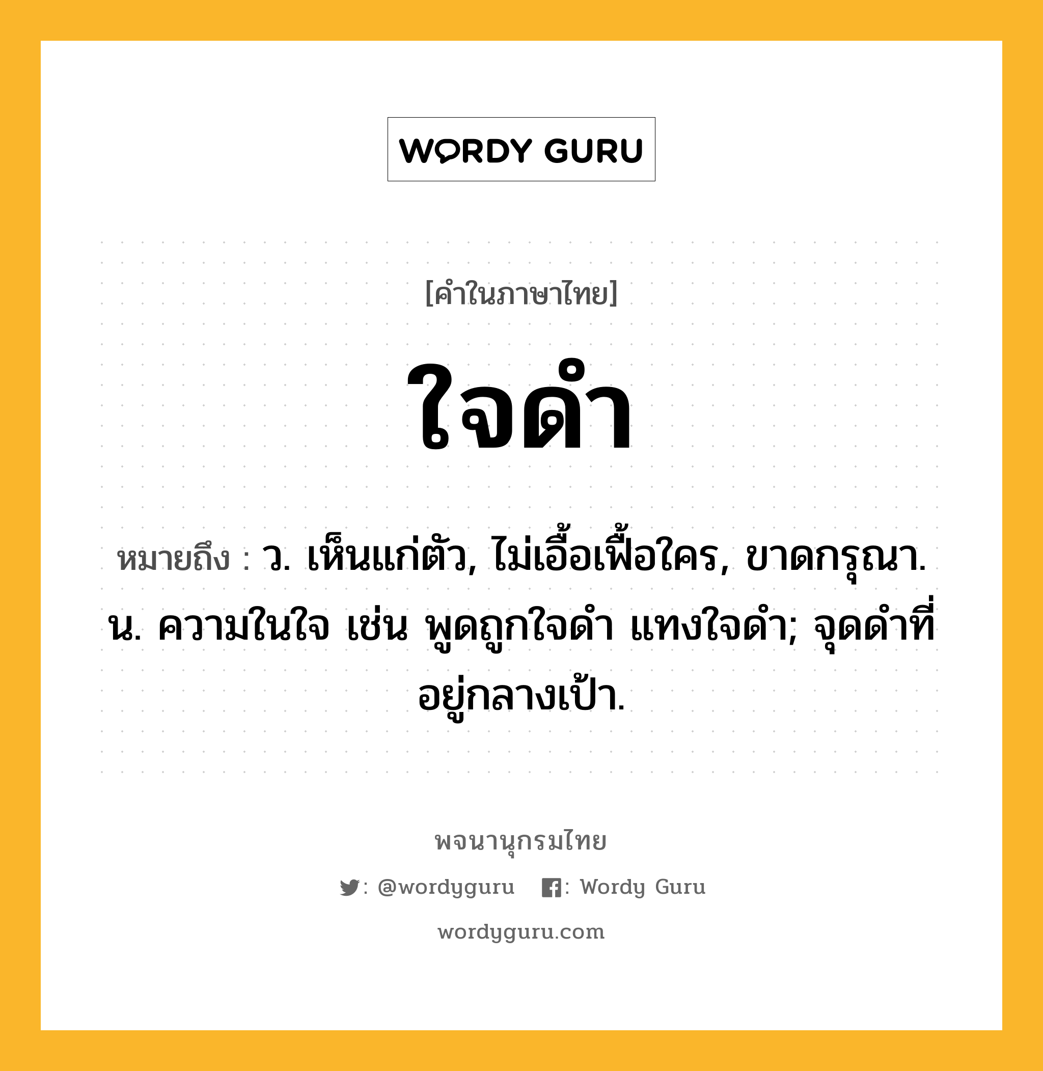 ใจดำ ความหมาย หมายถึงอะไร?, คำในภาษาไทย ใจดำ หมายถึง ว. เห็นแก่ตัว, ไม่เอื้อเฟื้อใคร, ขาดกรุณา. น. ความในใจ เช่น พูดถูกใจดํา แทงใจดํา; จุดดําที่อยู่กลางเป้า.