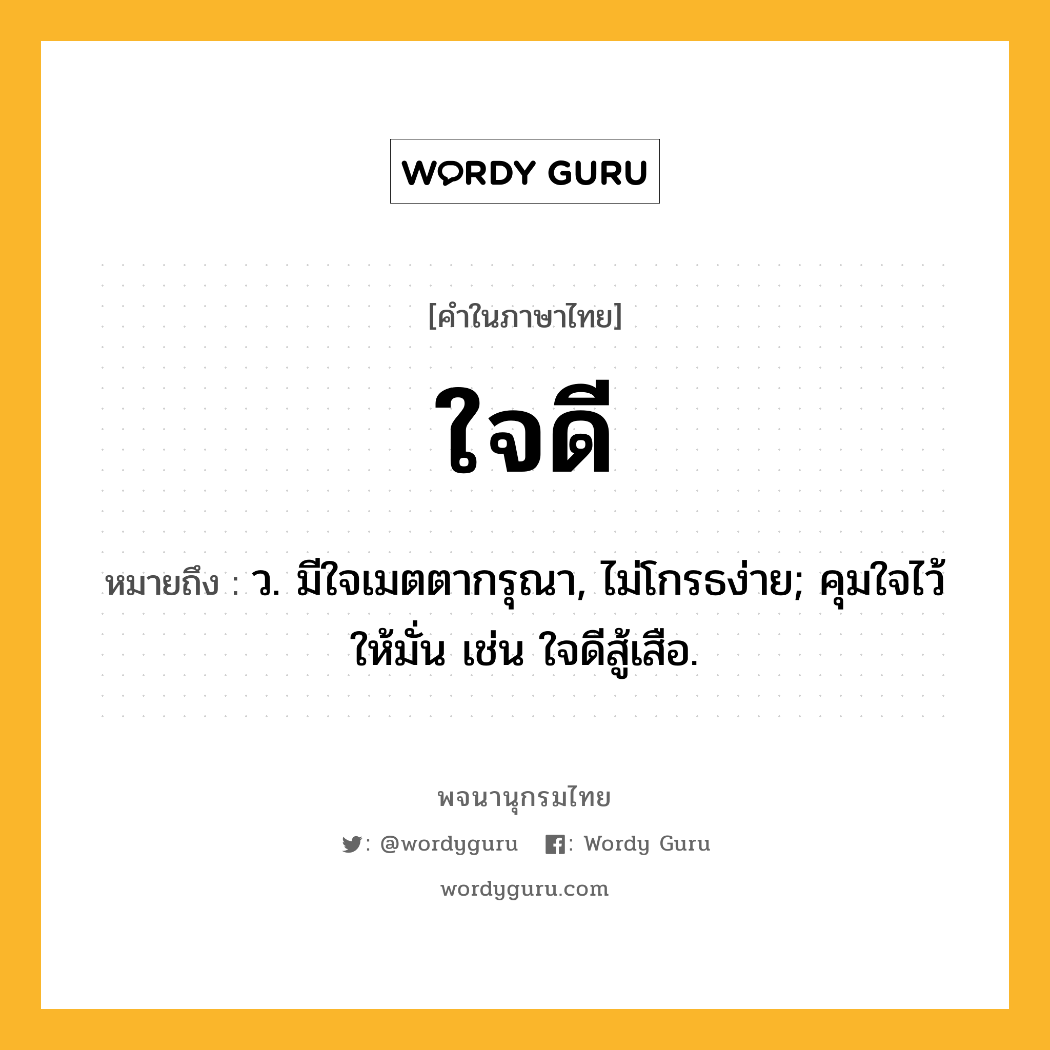 ใจดี ความหมาย หมายถึงอะไร?, คำในภาษาไทย ใจดี หมายถึง ว. มีใจเมตตากรุณา, ไม่โกรธง่าย; คุมใจไว้ให้มั่น เช่น ใจดีสู้เสือ.