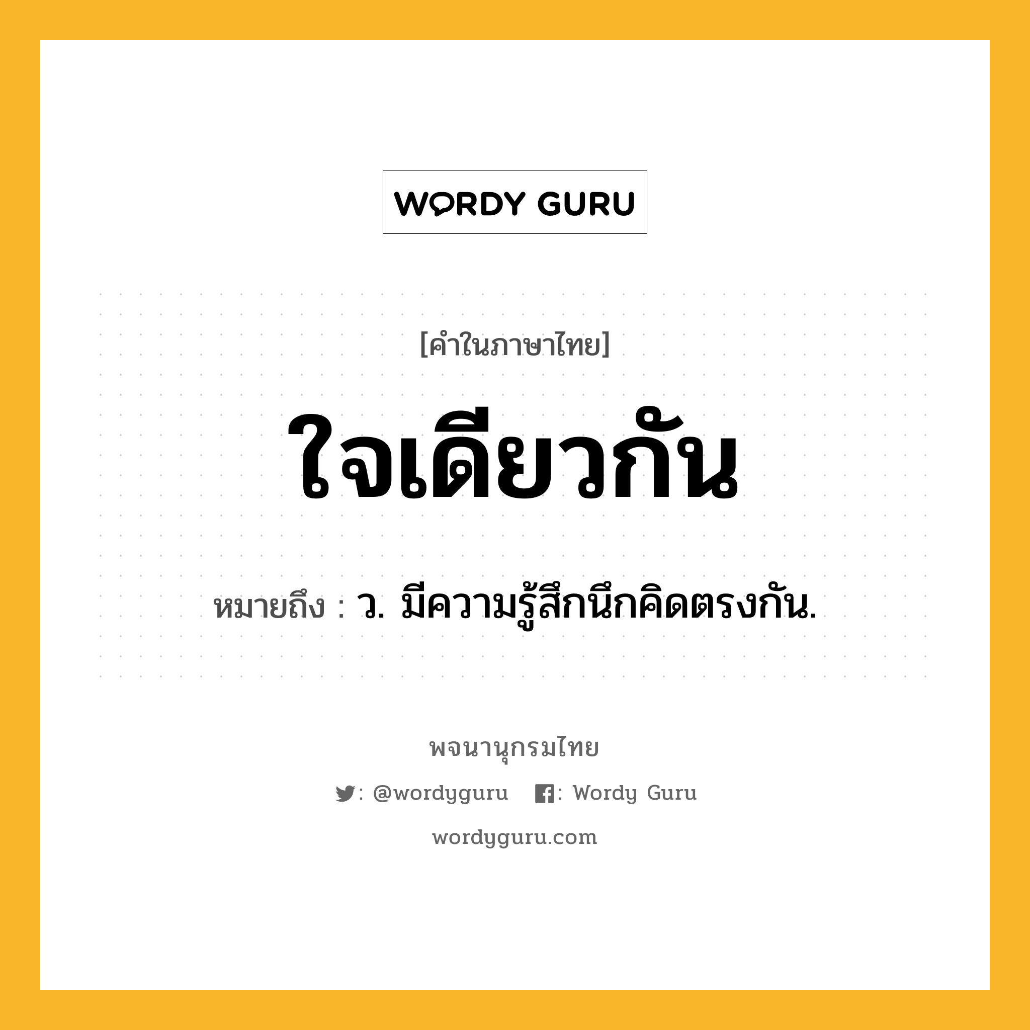 ใจเดียวกัน หมายถึงอะไร?, คำในภาษาไทย ใจเดียวกัน หมายถึง ว. มีความรู้สึกนึกคิดตรงกัน.