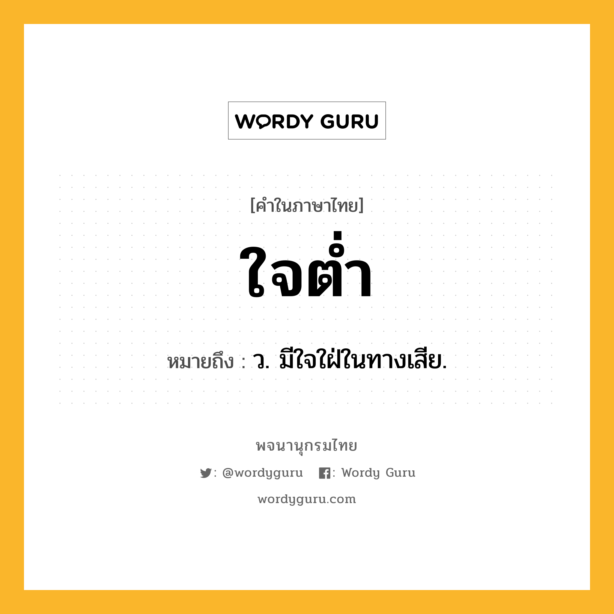 ใจต่ำ หมายถึงอะไร?, คำในภาษาไทย ใจต่ำ หมายถึง ว. มีใจใฝ่ในทางเสีย.