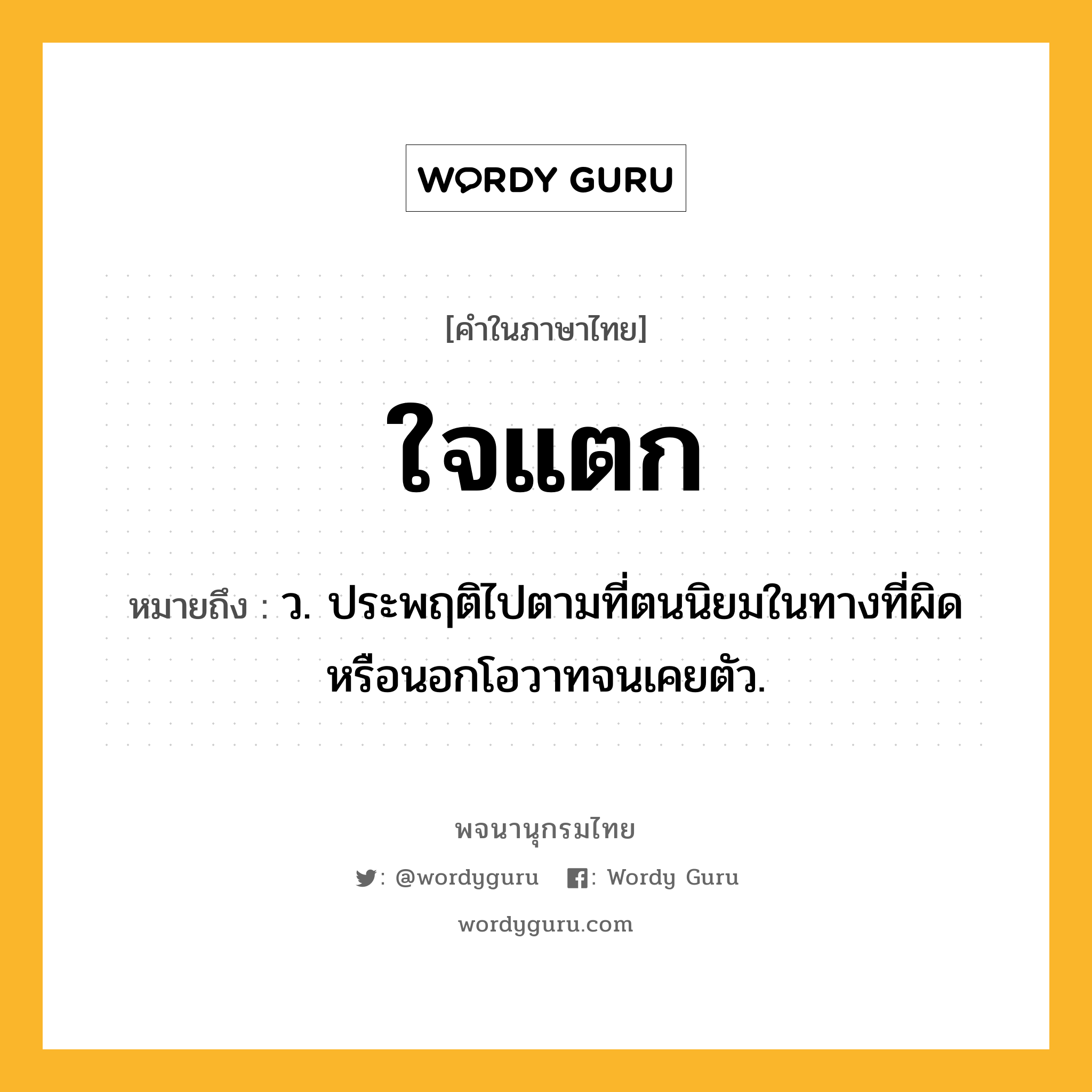 ใจแตก ความหมาย หมายถึงอะไร?, คำในภาษาไทย ใจแตก หมายถึง ว. ประพฤติไปตามที่ตนนิยมในทางที่ผิดหรือนอกโอวาทจนเคยตัว.