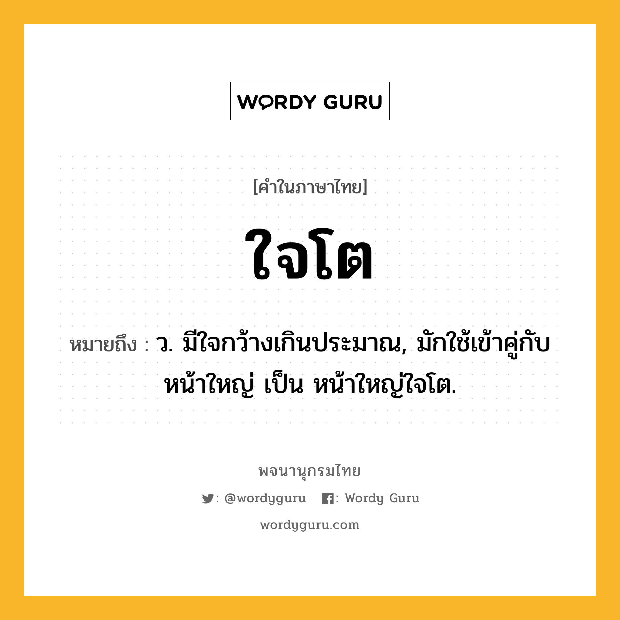 ใจโต หมายถึงอะไร?, คำในภาษาไทย ใจโต หมายถึง ว. มีใจกว้างเกินประมาณ, มักใช้เข้าคู่กับ หน้าใหญ่ เป็น หน้าใหญ่ใจโต.