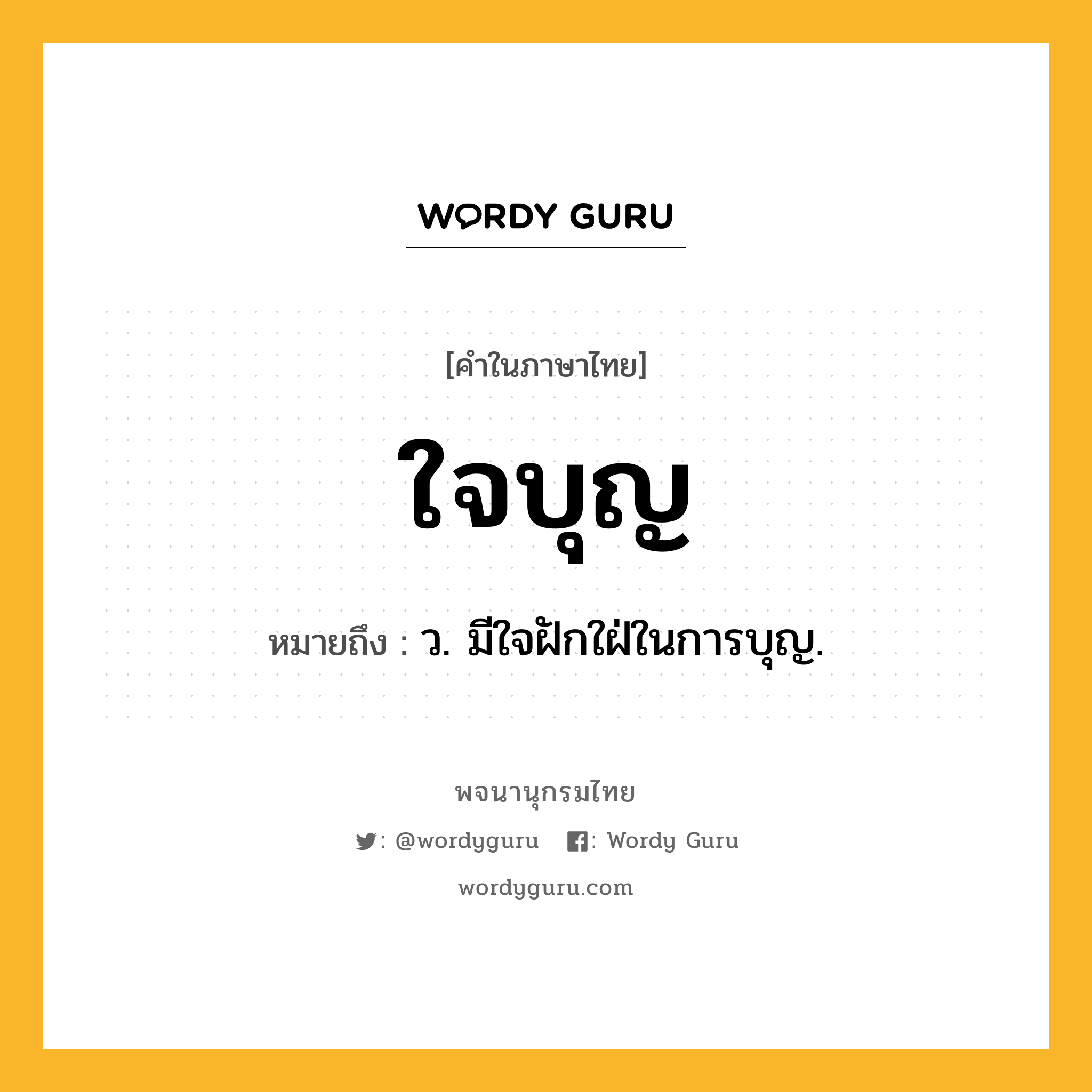 ใจบุญ หมายถึงอะไร?, คำในภาษาไทย ใจบุญ หมายถึง ว. มีใจฝักใฝ่ในการบุญ.