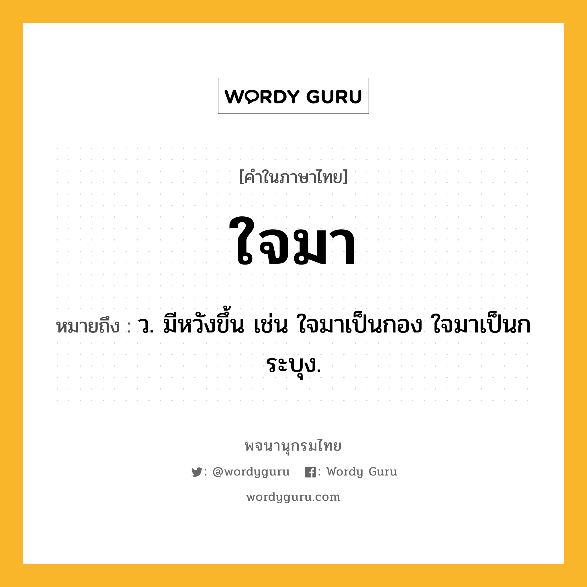 ใจมา ความหมาย หมายถึงอะไร?, คำในภาษาไทย ใจมา หมายถึง ว. มีหวังขึ้น เช่น ใจมาเป็นกอง ใจมาเป็นกระบุง.