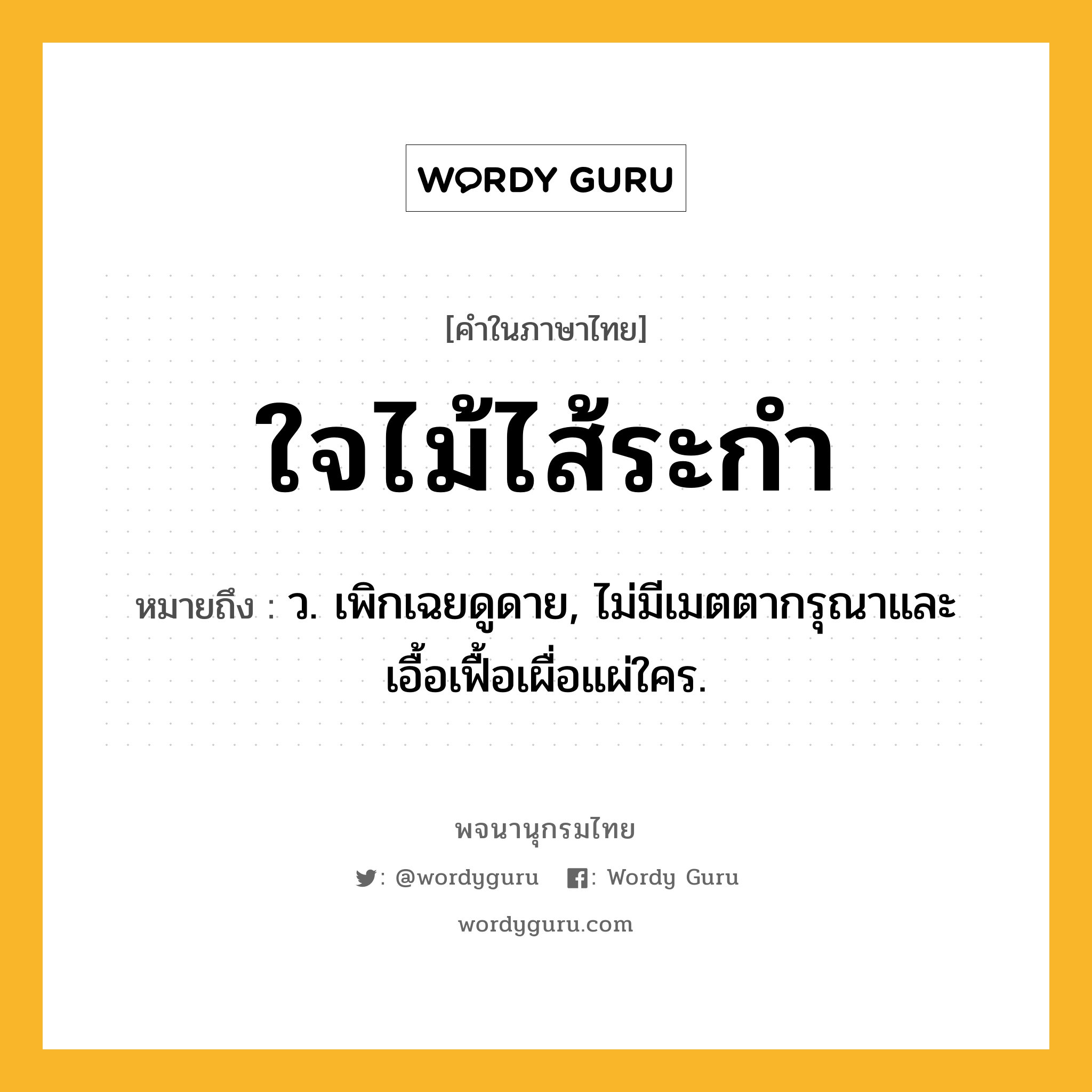 ใจไม้ไส้ระกำ ความหมาย หมายถึงอะไร?, คำในภาษาไทย ใจไม้ไส้ระกำ หมายถึง ว. เพิกเฉยดูดาย, ไม่มีเมตตากรุณาและเอื้อเฟื้อเผื่อแผ่ใคร.